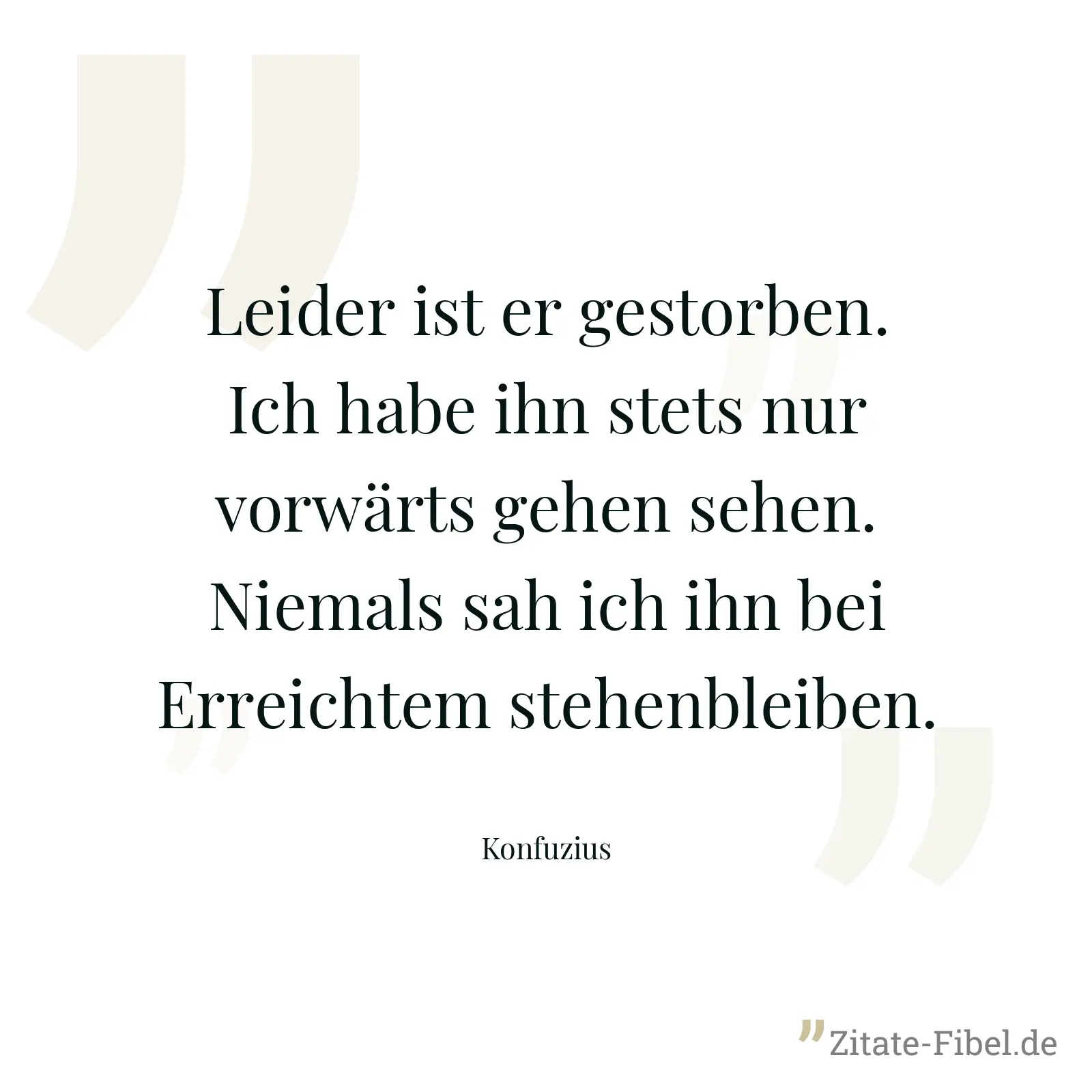 Leider ist er gestorben. Ich habe ihn stets nur vorwärts gehen sehen. Niemals sah ich ihn bei Erreichtem stehenbleiben. - Konfuzius