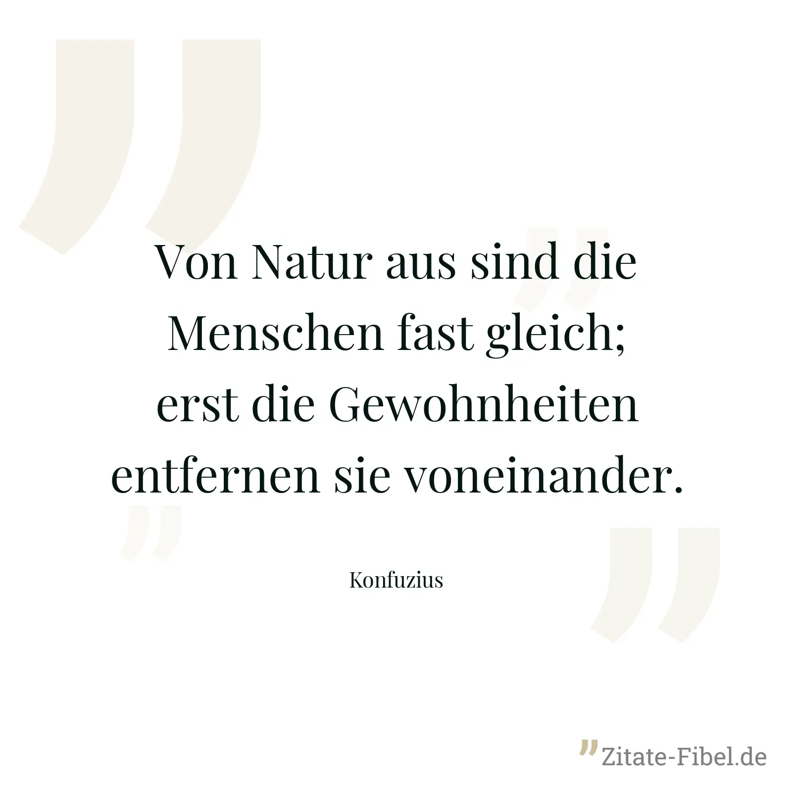 Von Natur aus sind die Menschen fast gleich; erst die Gewohnheiten entfernen sie voneinander. - Konfuzius