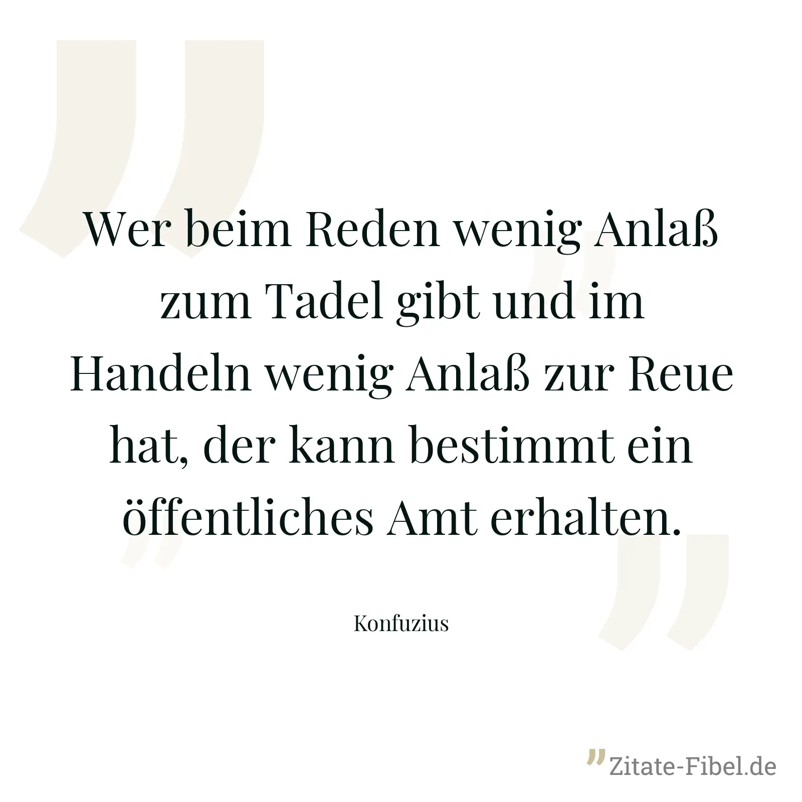Wer beim Reden wenig Anlaß zum Tadel gibt und im Handeln wenig Anlaß zur Reue hat, der kann bestimmt ein öffentliches Amt erhalten. - Konfuzius