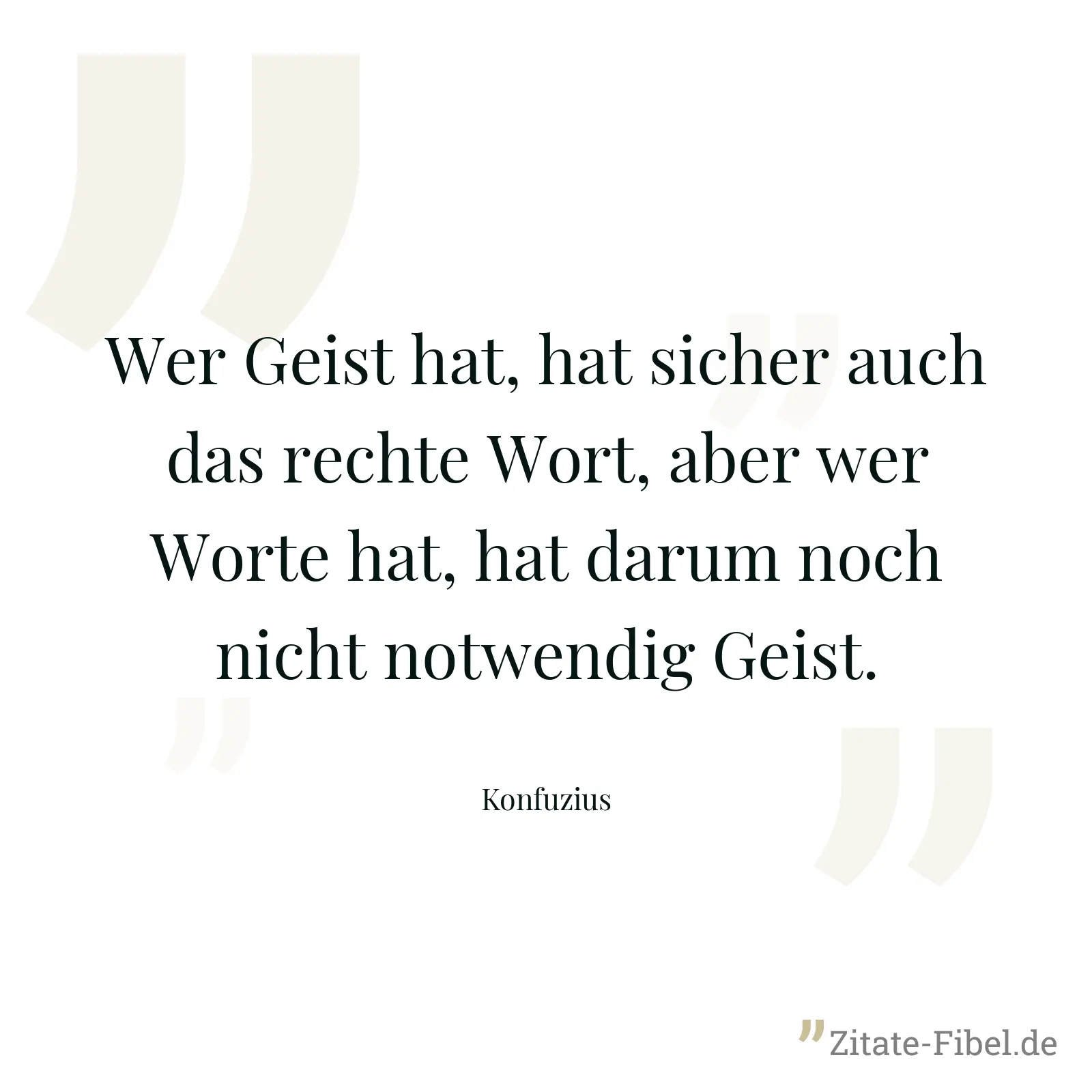 Wer Geist hat, hat sicher auch das rechte Wort, aber wer Worte hat, hat darum noch nicht notwendig Geist. - Konfuzius