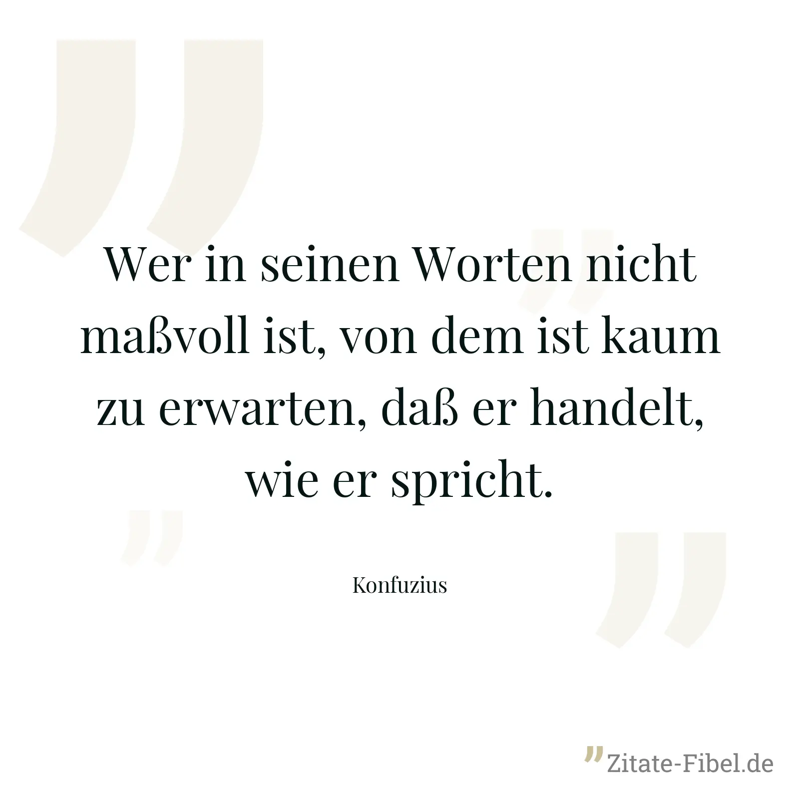 Wer in seinen Worten nicht maßvoll ist, von dem ist kaum zu erwarten, daß er handelt, wie er spricht. - Konfuzius