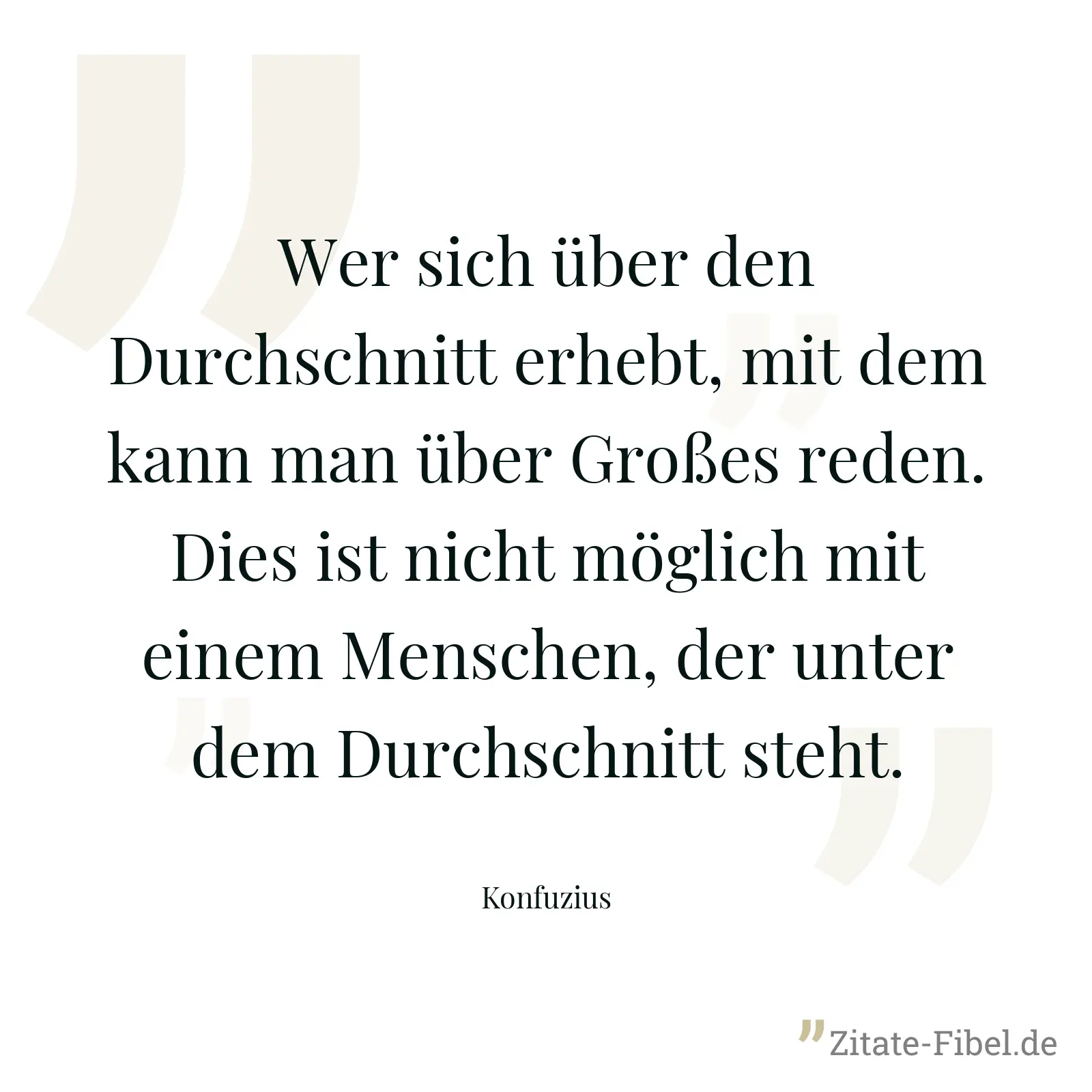 Wer sich über den Durchschnitt erhebt, mit dem kann man über Großes reden. Dies ist nicht möglich mit einem Menschen, der unter dem Durchschnitt steht. - Konfuzius