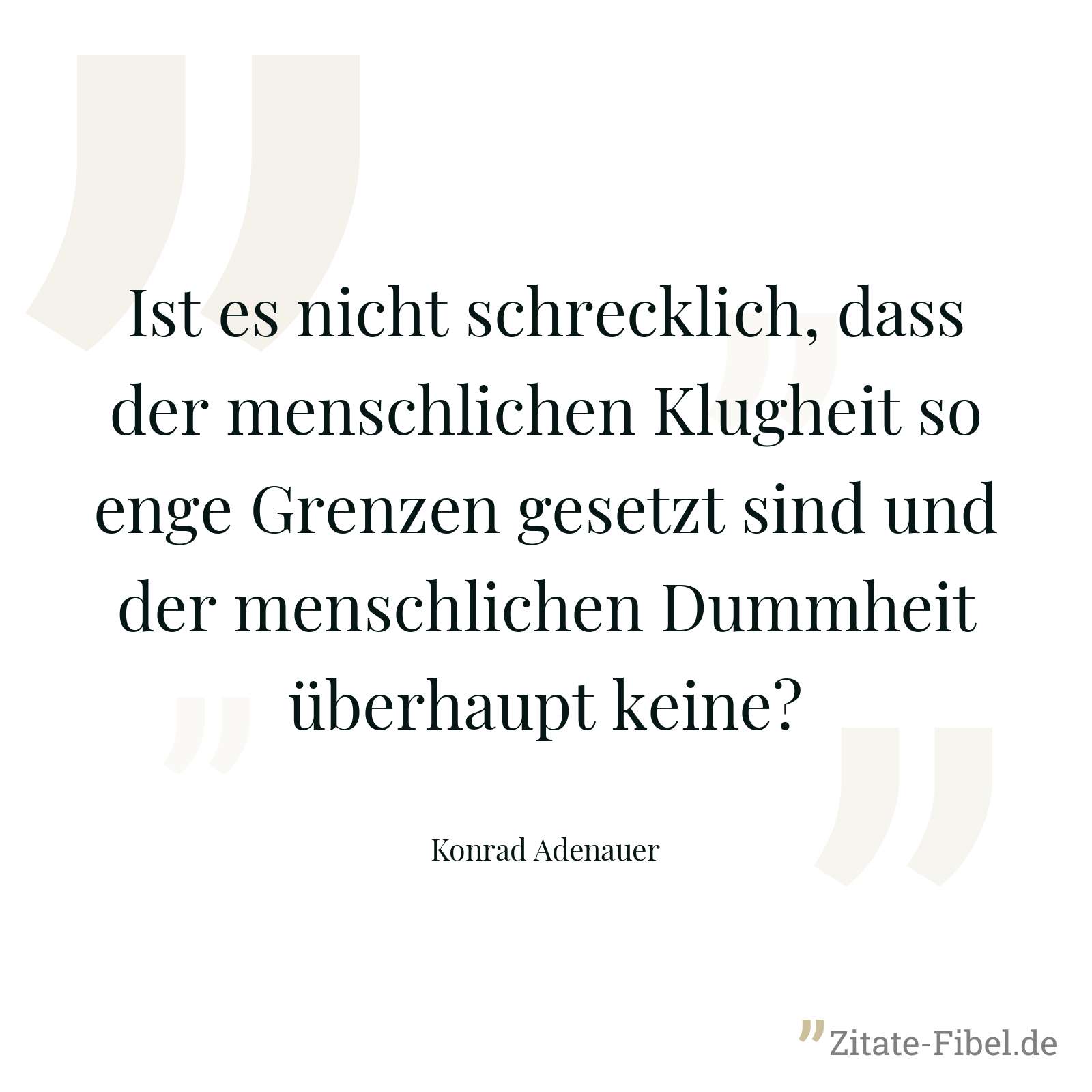 Ist es nicht schrecklich, dass der menschlichen Klugheit so enge Grenzen gesetzt sind und der menschlichen Dummheit überhaupt keine? - Konrad Adenauer
