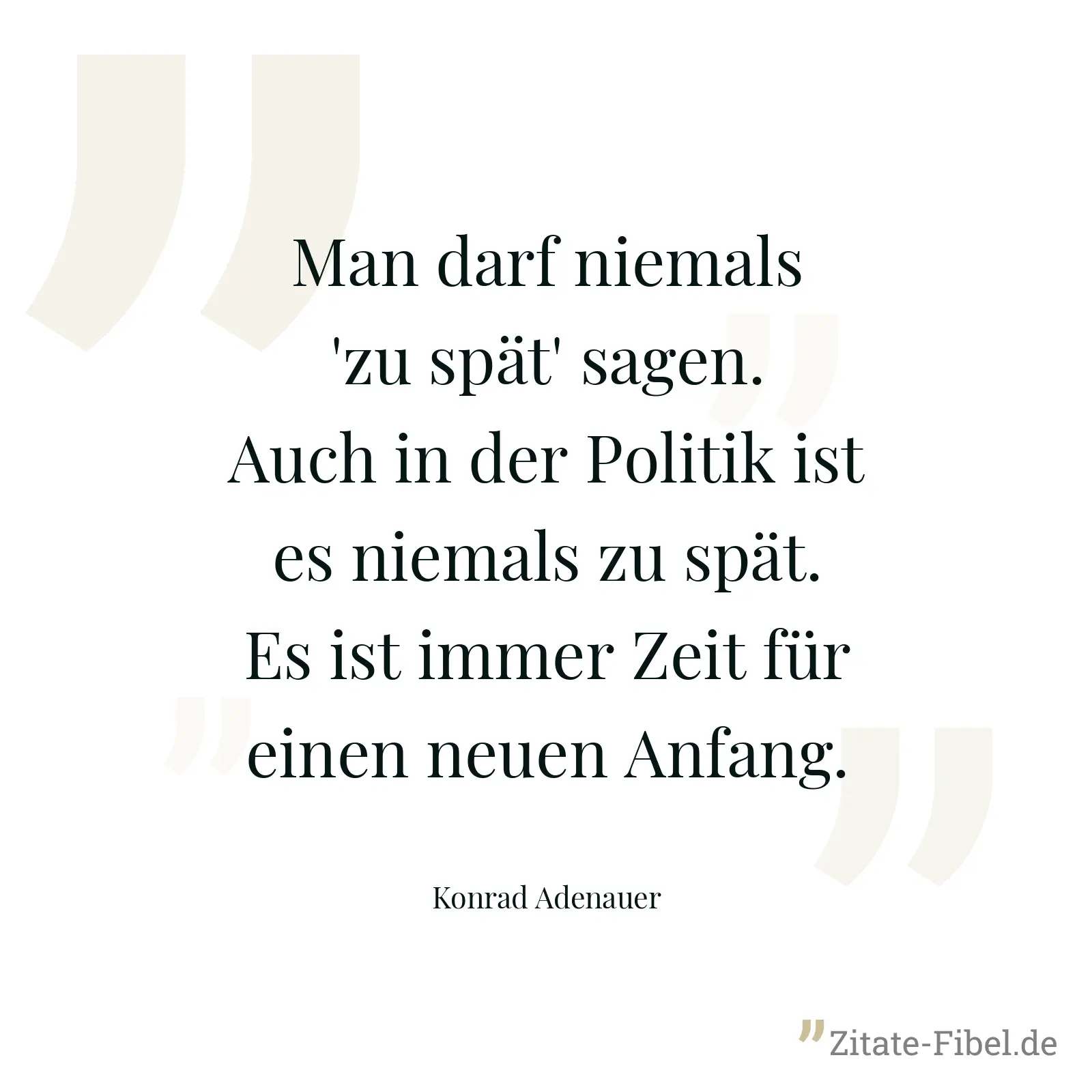 Man darf niemals 'zu spät' sagen. Auch in der Politik ist es niemals zu spät. Es ist immer Zeit für einen neuen Anfang. - Konrad Adenauer