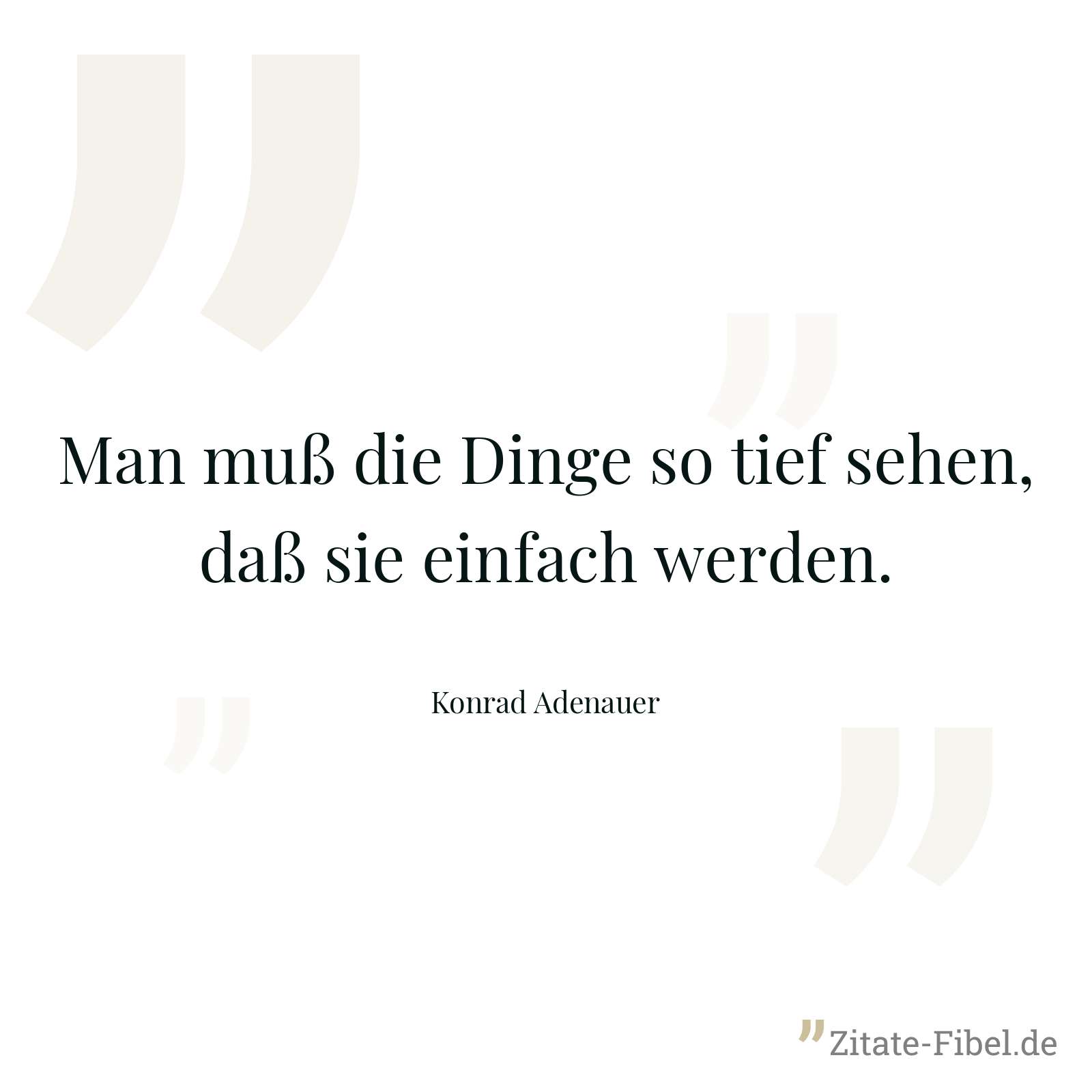 Man muß die Dinge so tief sehen, daß sie einfach werden. - Konrad Adenauer