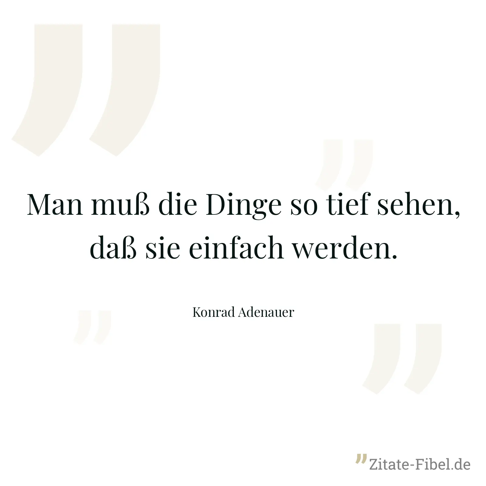 Man muß die Dinge so tief sehen, daß sie einfach werden. - Konrad Adenauer