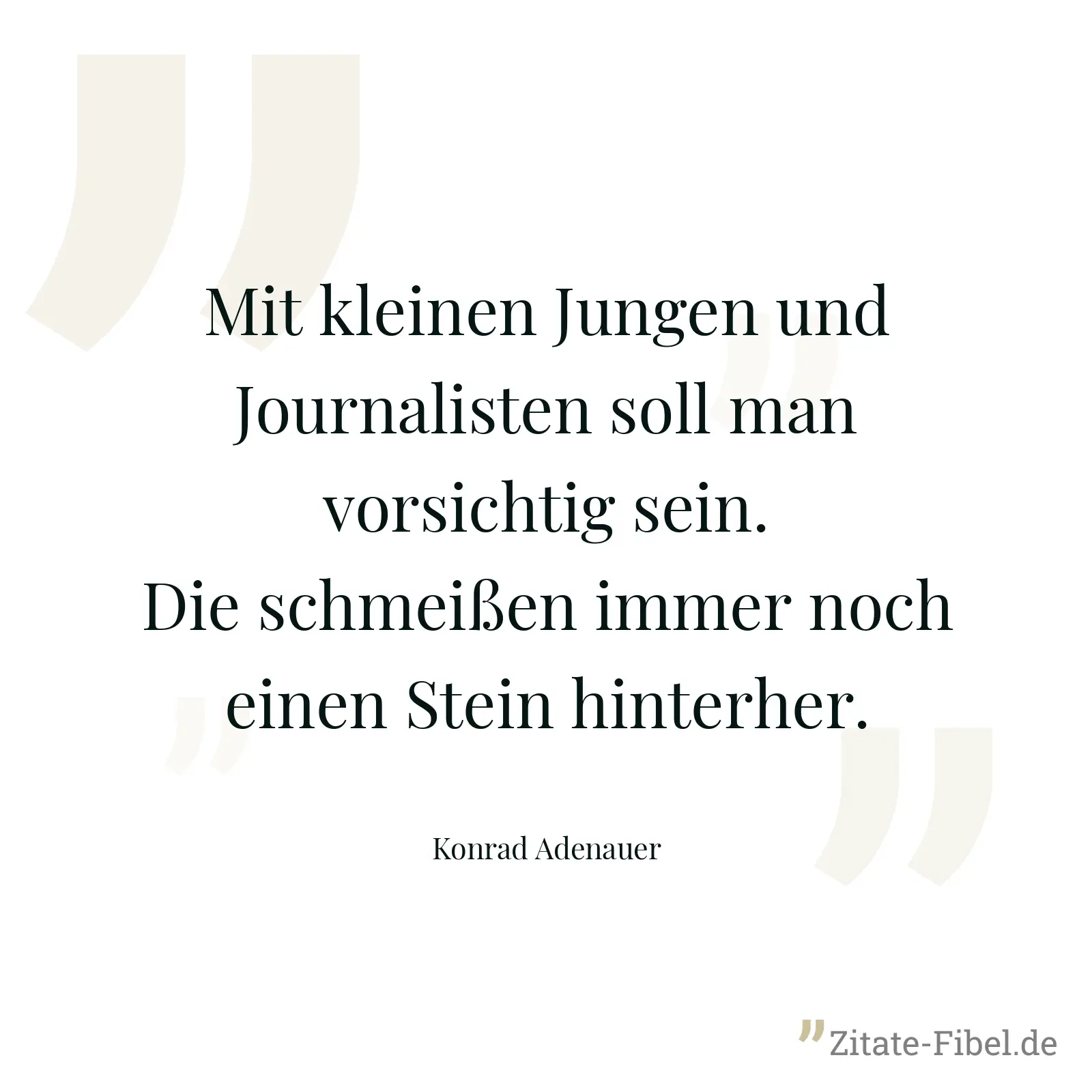 Mit kleinen Jungen und Journalisten soll man vorsichtig sein. Die schmeißen immer noch einen Stein hinterher. - Konrad Adenauer