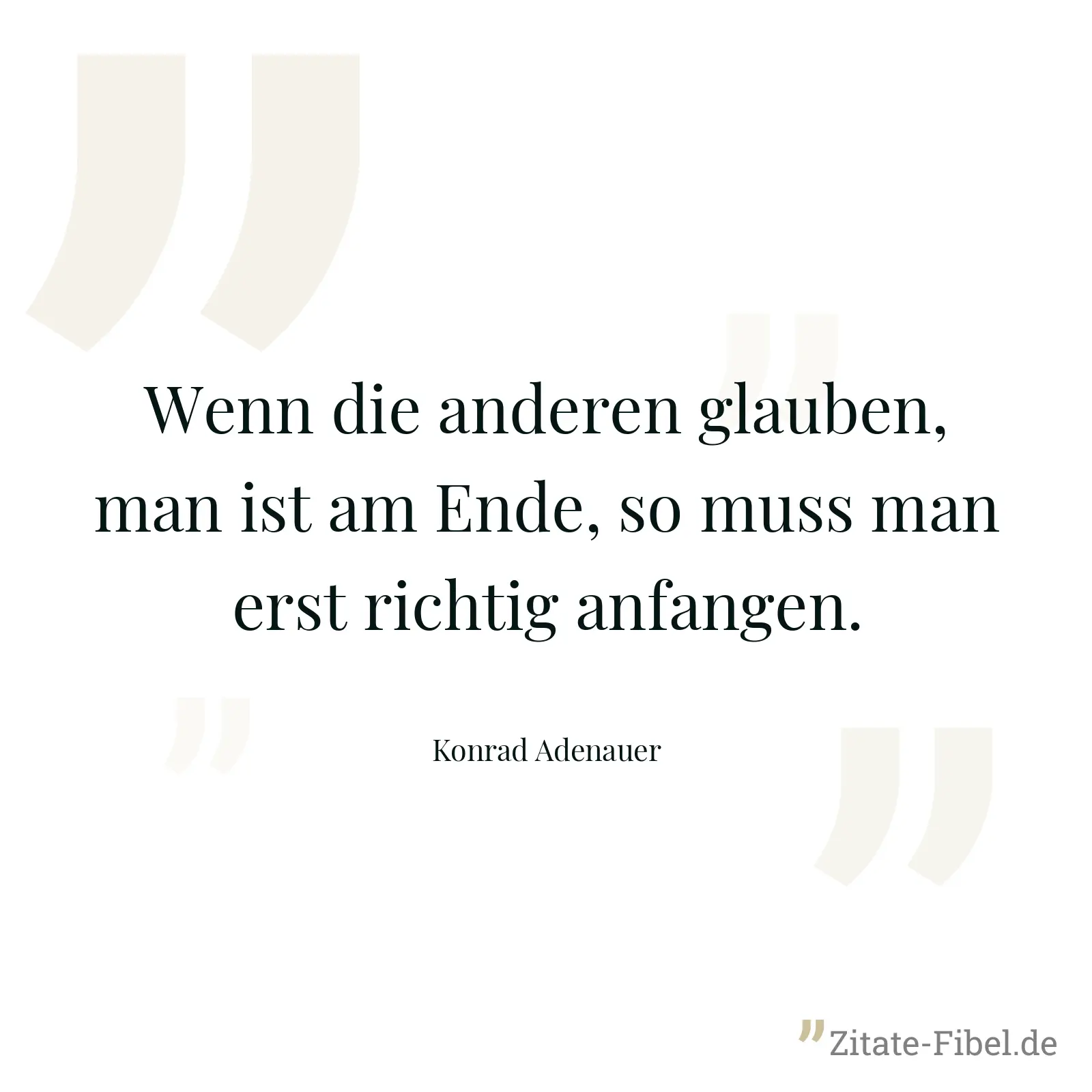 Wenn die anderen glauben, man ist am Ende, so muss man erst richtig anfangen. - Konrad Adenauer