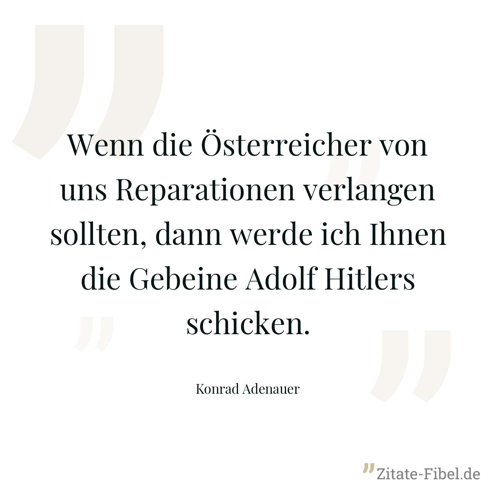 Wenn die Österreicher von uns Reparationen verlangen sollten, dann werde ich Ihnen die Gebeine Adolf Hitlers schicken. - Konrad Adenauer