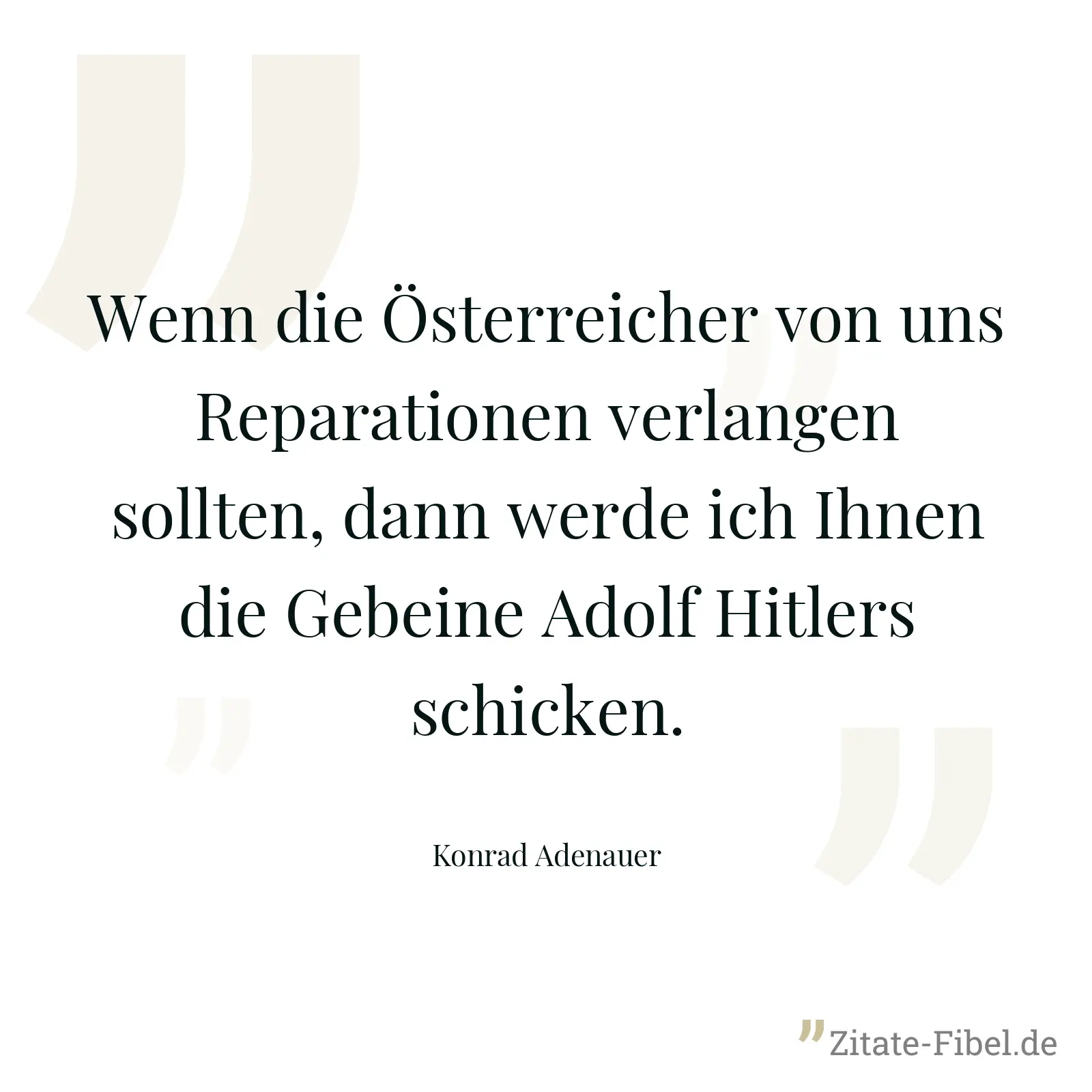 Wenn die Österreicher von uns Reparationen verlangen sollten, dann werde ich Ihnen die Gebeine Adolf Hitlers schicken. - Konrad Adenauer