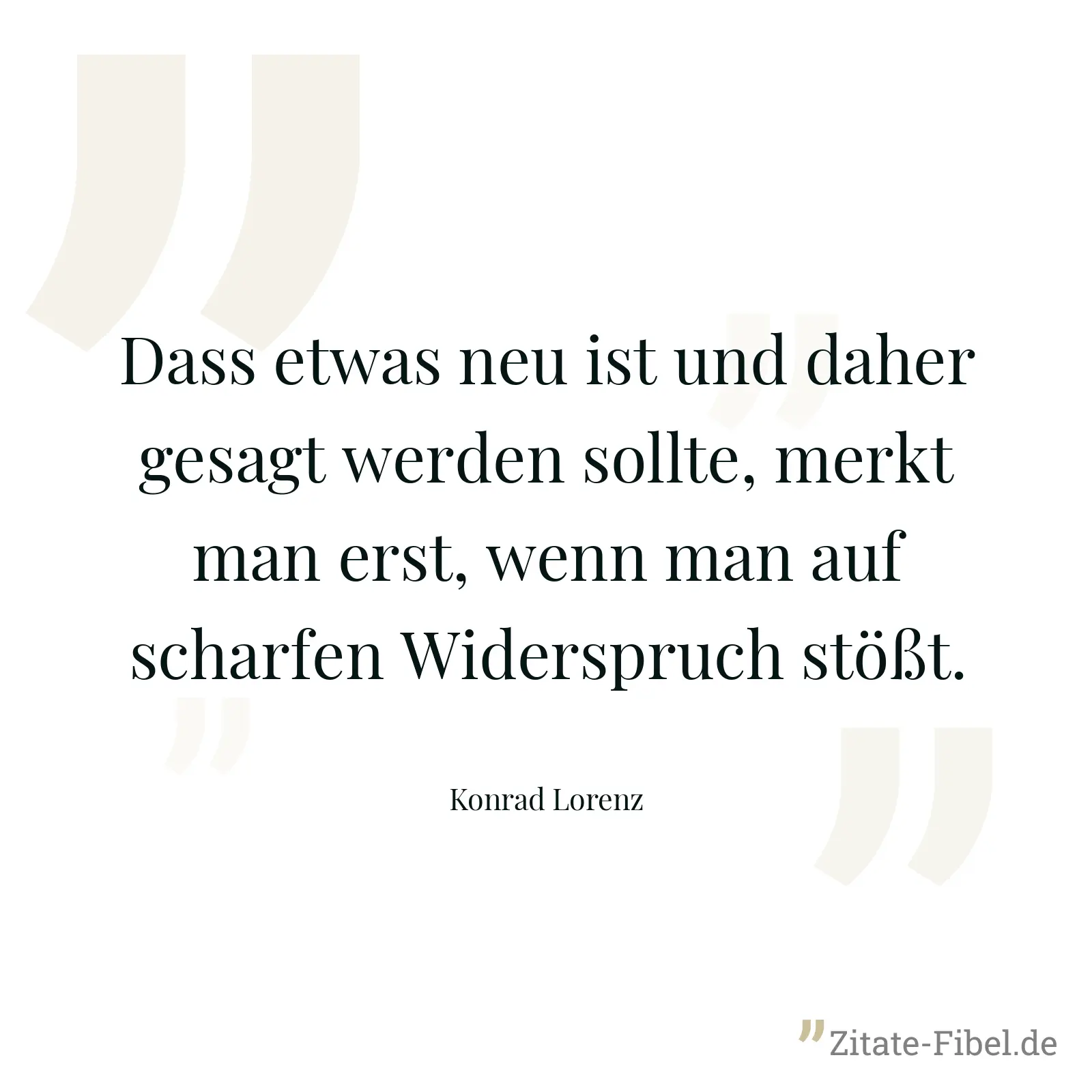 Dass etwas neu ist und daher gesagt werden sollte, merkt man erst, wenn man auf scharfen Widerspruch stößt. - Konrad Lorenz