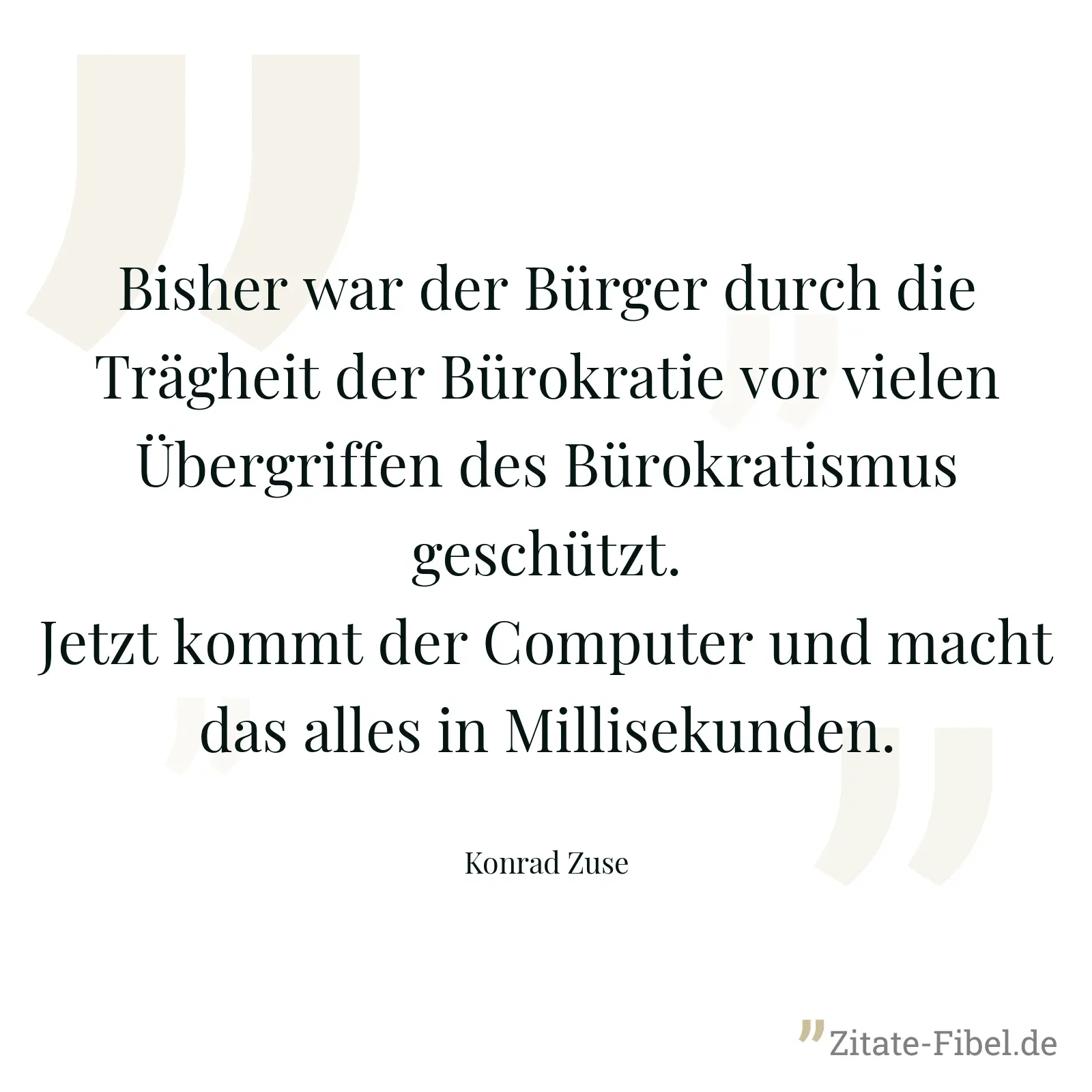 Bisher war der Bürger durch die Trägheit der Bürokratie vor vielen Übergriffen des Bürokratismus geschützt. Jetzt kommt der Computer und macht das alles in Millisekunden. - Konrad Zuse