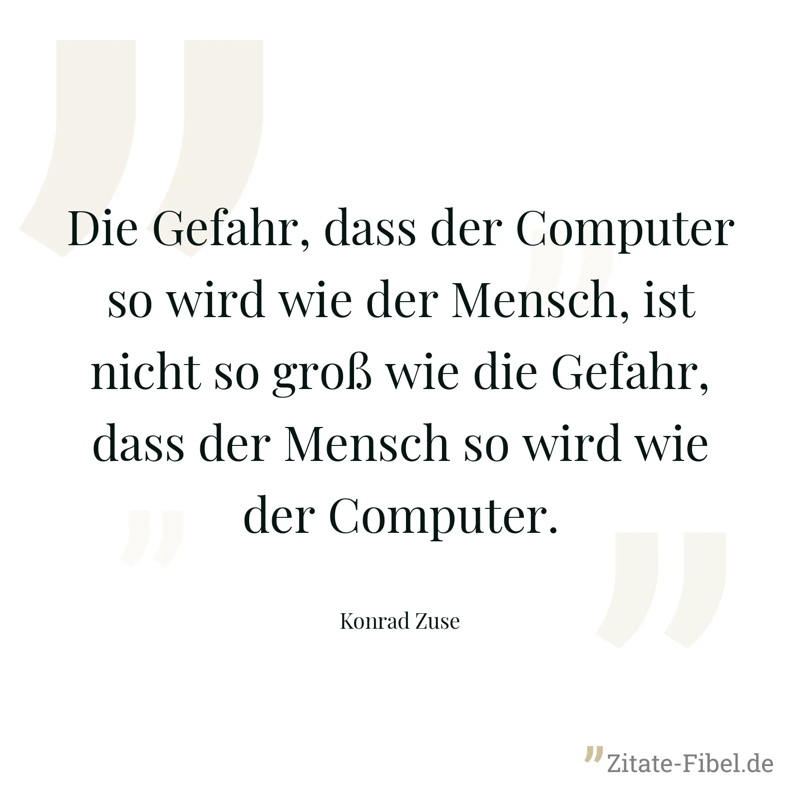 Die Gefahr, dass der Computer so wird wie der Mensch, ist nicht so groß wie die Gefahr, dass der Mensch so wird wie der Computer. - Konrad Zuse