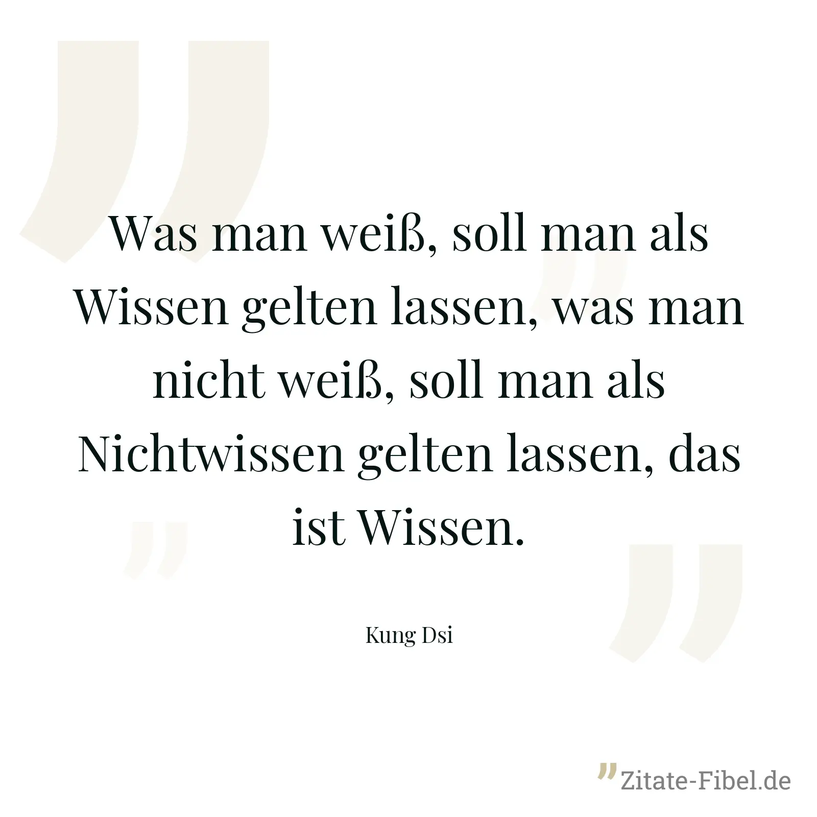 Was man weiß, soll man als Wissen gelten lassen, was man nicht weiß, soll man als Nichtwissen gelten lassen, das ist Wissen. - Kung Dsi