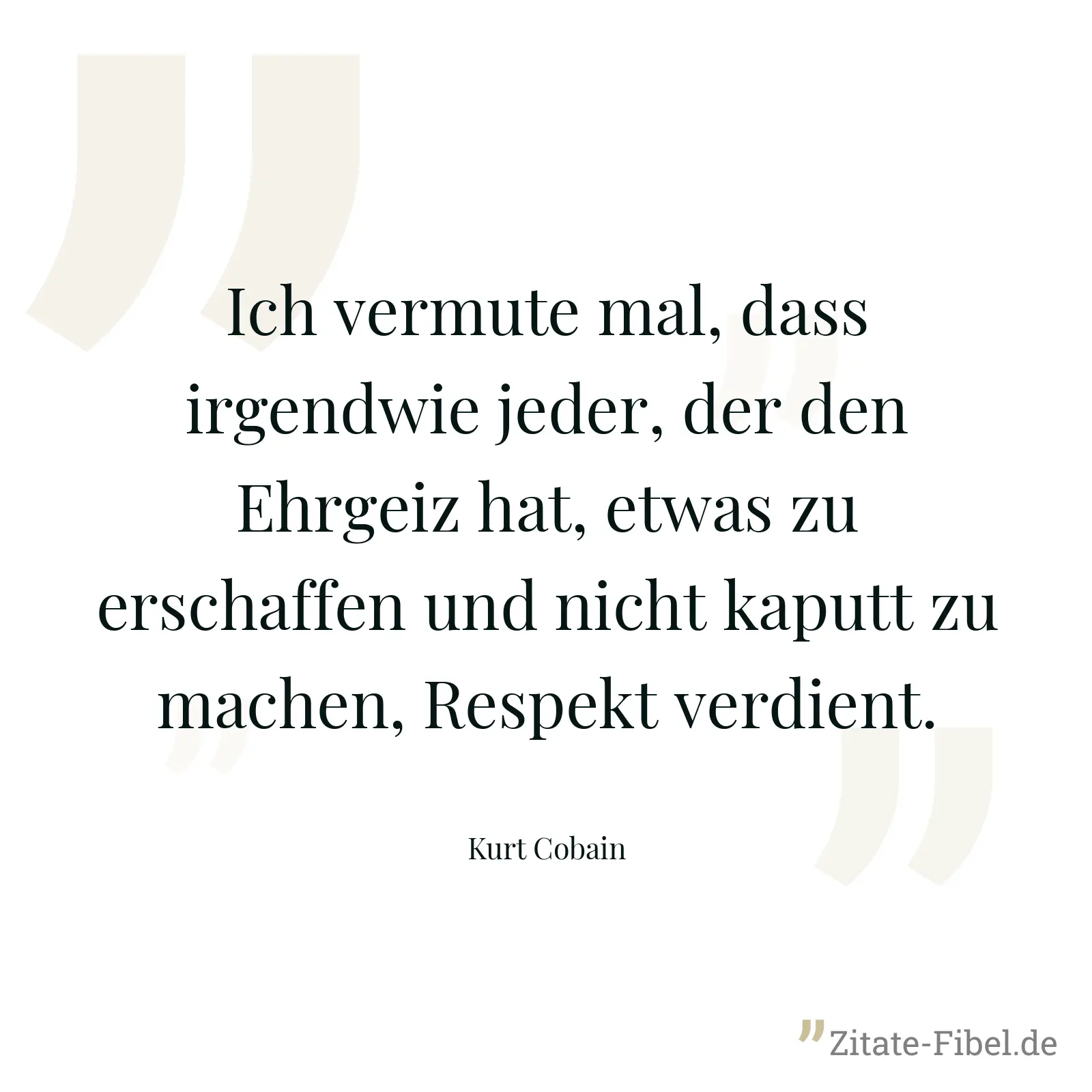 Ich vermute mal, dass irgendwie jeder, der den Ehrgeiz hat, etwas zu erschaffen und nicht kaputt zu machen, Respekt verdient. - Kurt Cobain
