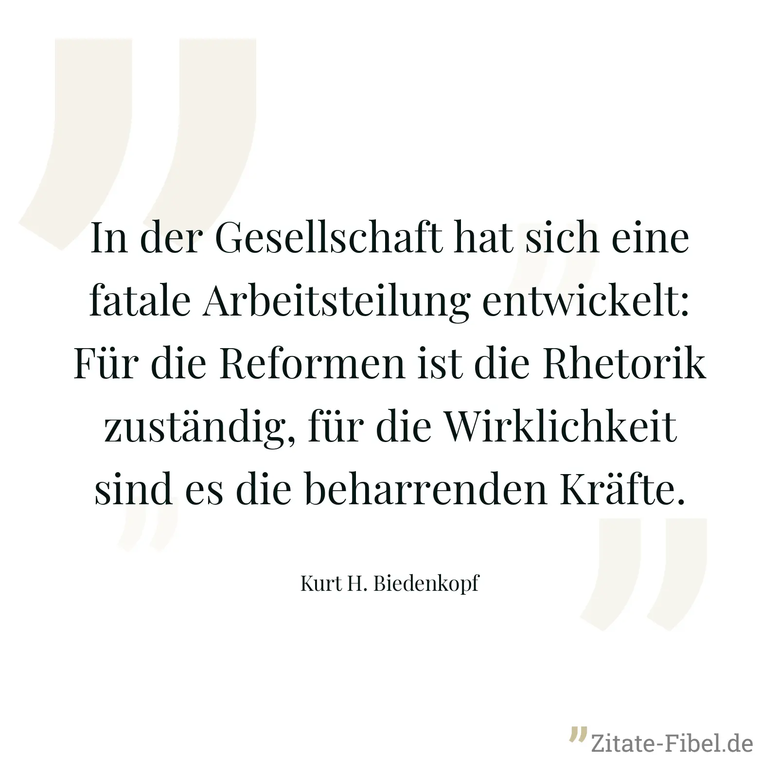 In der Gesellschaft hat sich eine fatale Arbeitsteilung entwickelt: Für die Reformen ist die Rhetorik zuständig, für die Wirklichkeit sind es die beharrenden Kräfte. - Kurt H. Biedenkopf