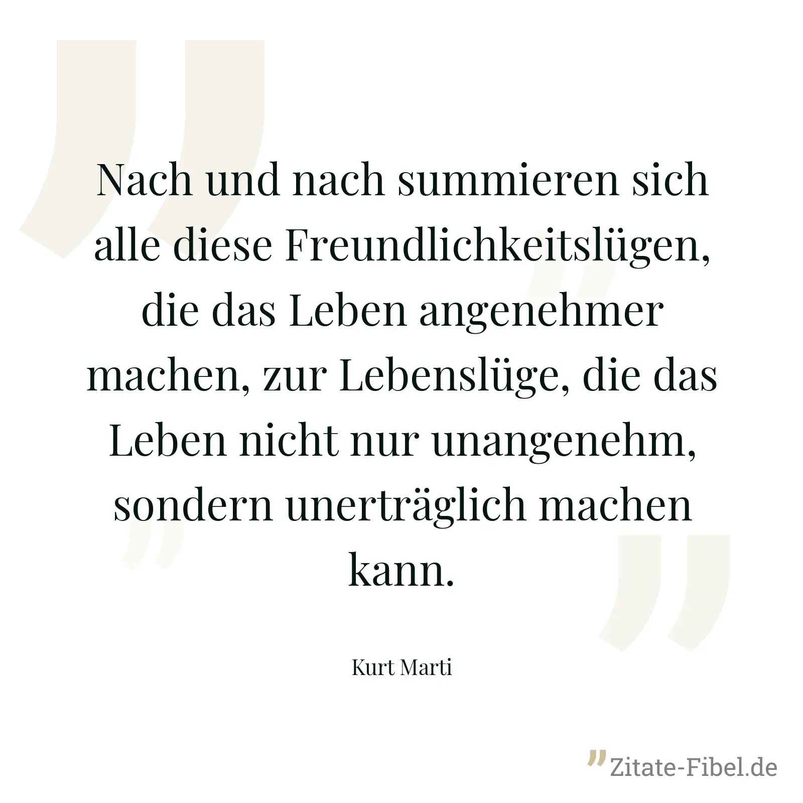 Nach und nach summieren sich alle diese Freundlichkeitslügen, die das Leben angenehmer machen, zur Lebenslüge, die das Leben nicht nur unangenehm, sondern unerträglich machen kann. - Kurt Marti