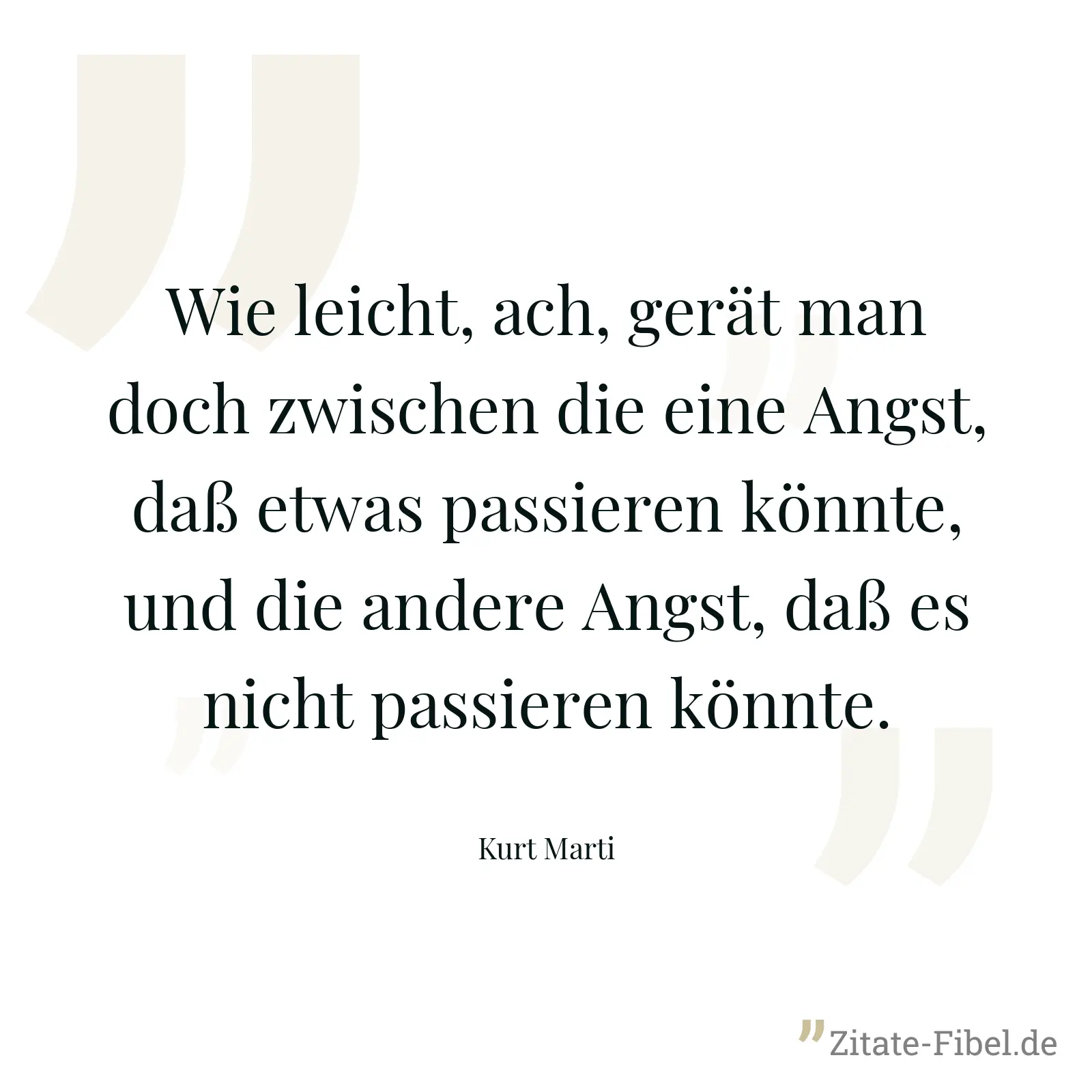 Wie leicht, ach, gerät man doch zwischen die eine Angst, daß etwas passieren könnte, und die andere Angst, daß es nicht passieren könnte. - Kurt Marti
