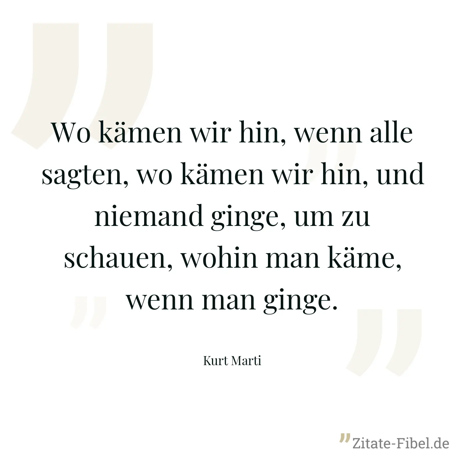 Wo kämen wir hin, wenn alle sagten, wo kämen wir hin, und niemand ginge, um zu schauen, wohin man käme, wenn man ginge. - Kurt Marti
