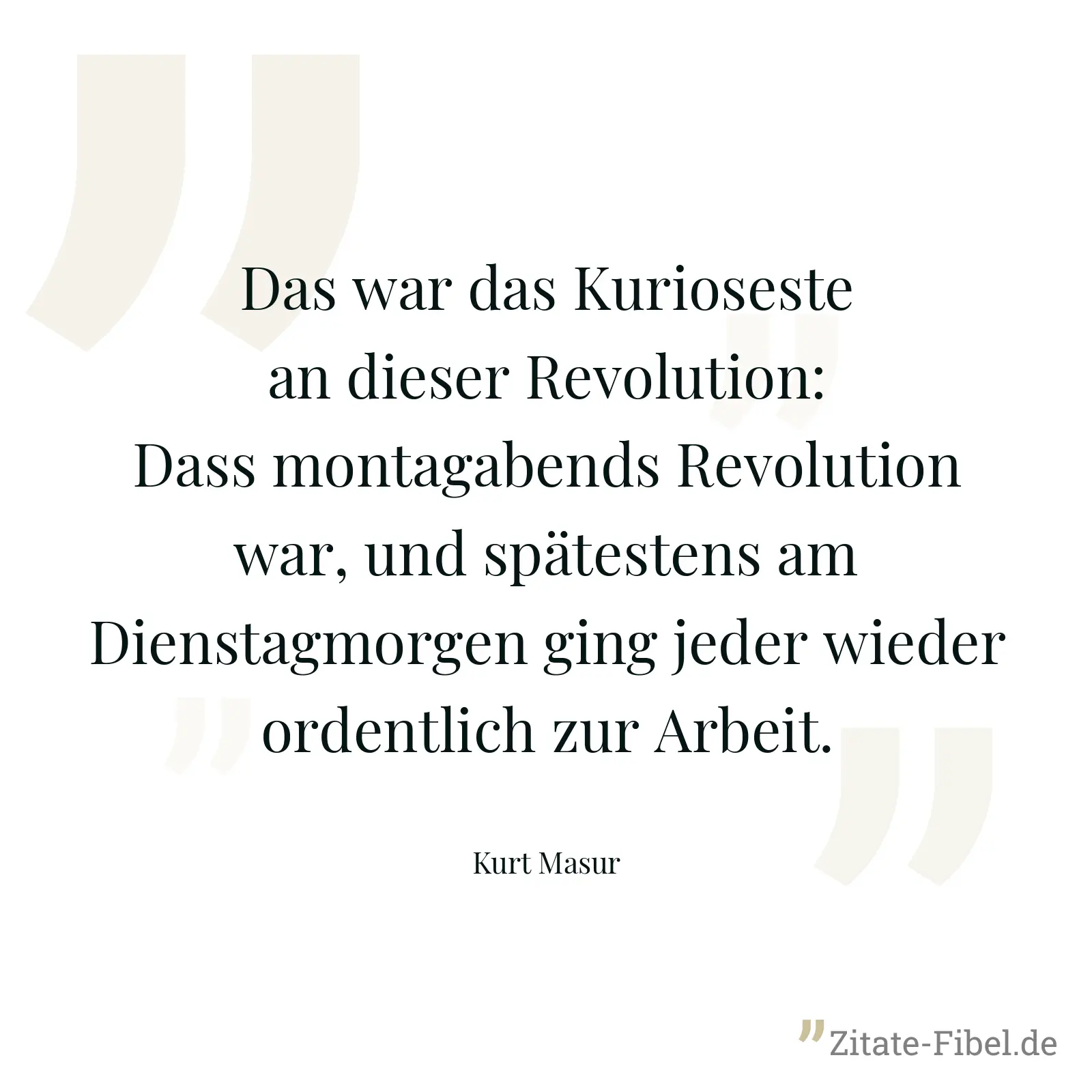 Das war das Kurioseste an dieser Revolution: Dass montagabends Revolution war, und spätestens am Dienstagmorgen ging jeder wieder ordentlich zur Arbeit. - Kurt Masur