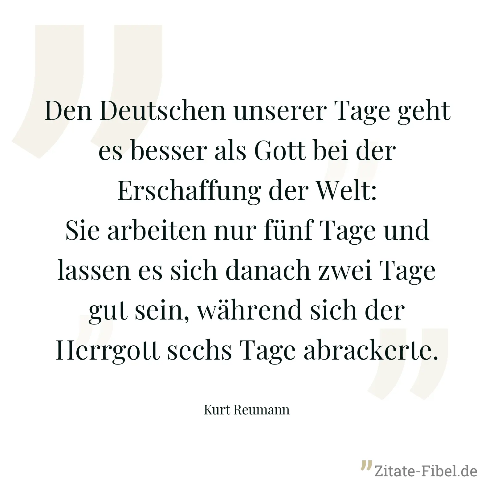 Den Deutschen unserer Tage geht es besser als Gott bei der Erschaffung der Welt: Sie arbeiten nur fünf Tage und lassen es sich danach zwei Tage gut sein, während sich der Herrgott sechs Tage abrackerte. - Kurt Reumann