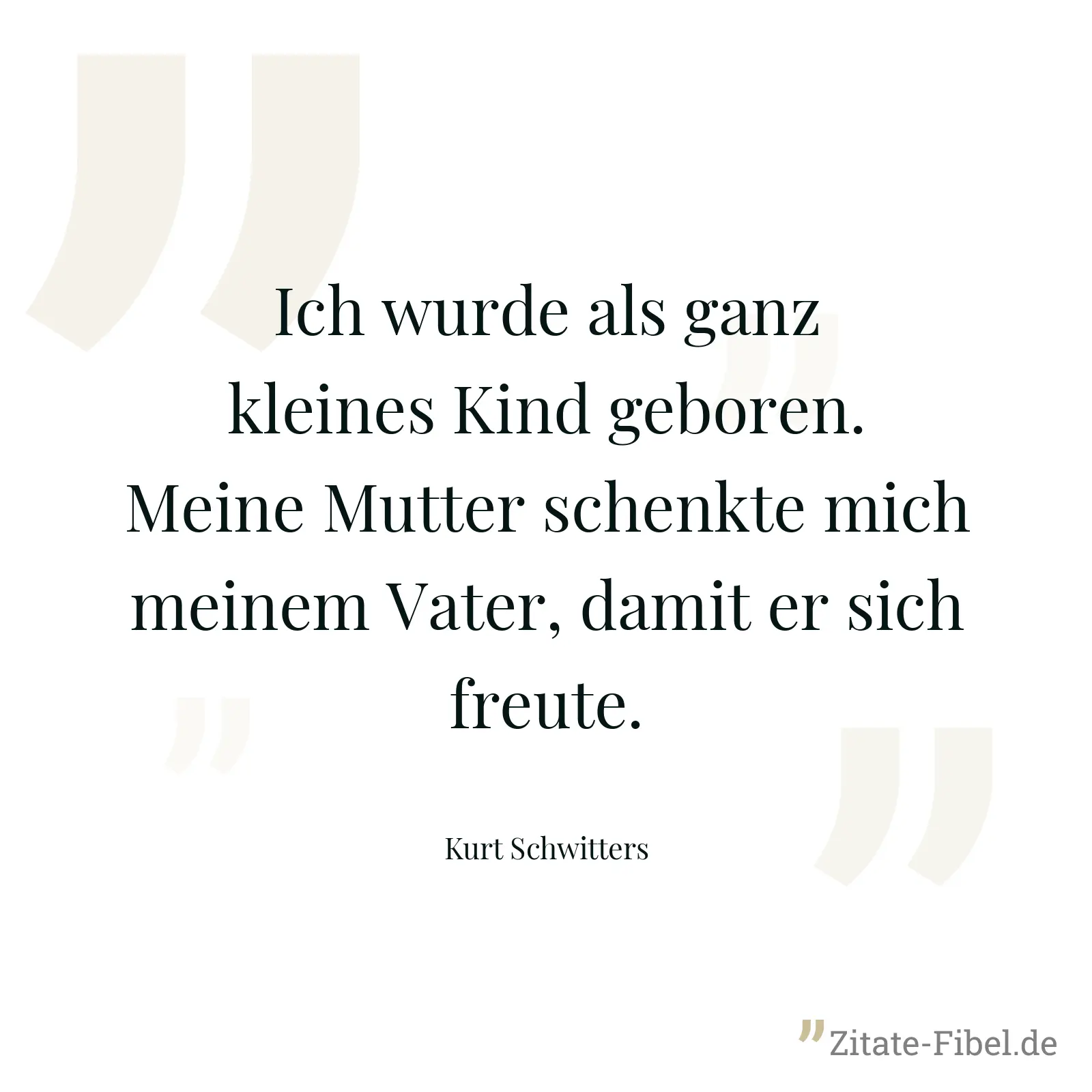 Ich wurde als ganz kleines Kind geboren. Meine Mutter schenkte mich meinem Vater, damit er sich freute. - Kurt Schwitters