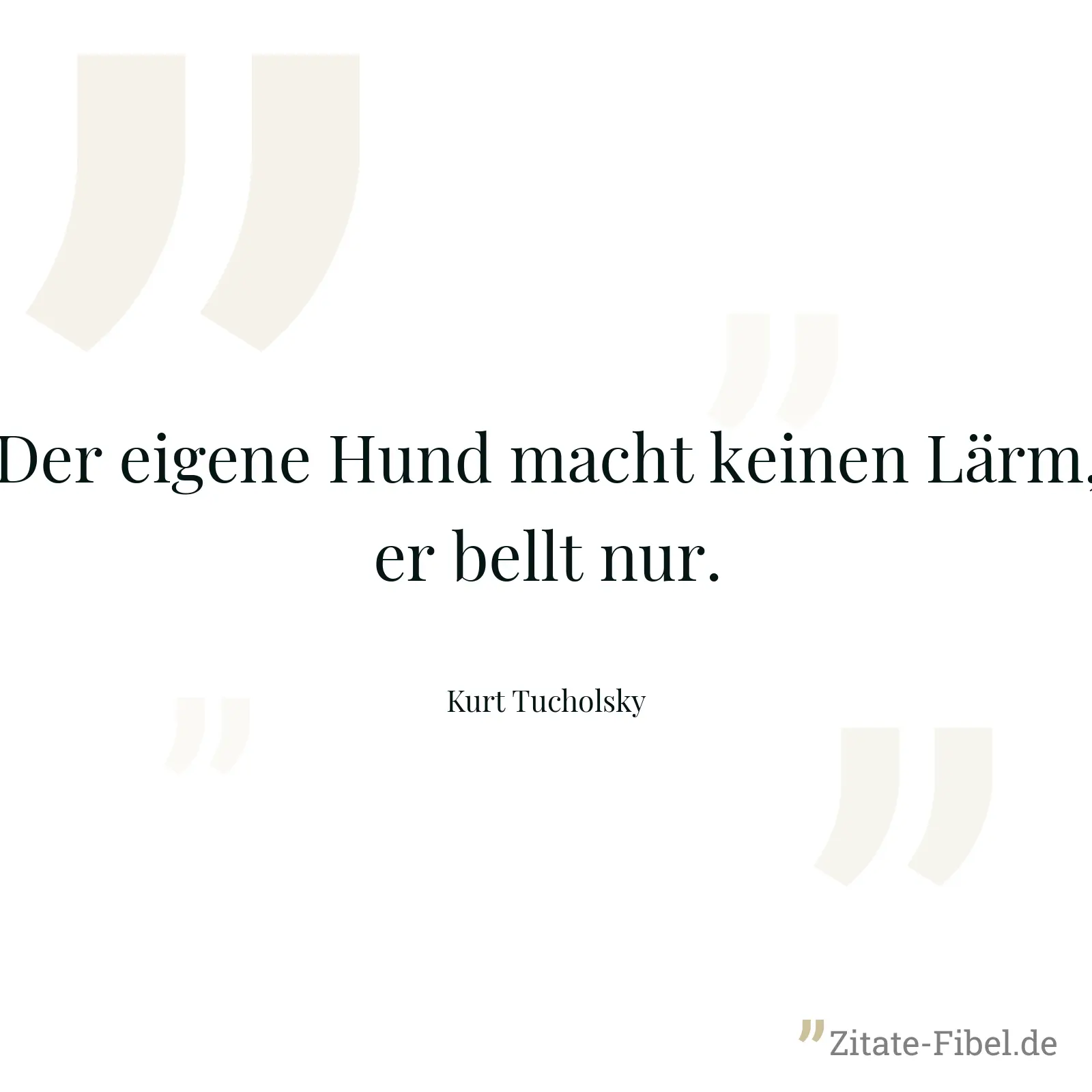 Der eigene Hund macht keinen Lärm, er bellt nur. - Kurt Tucholsky