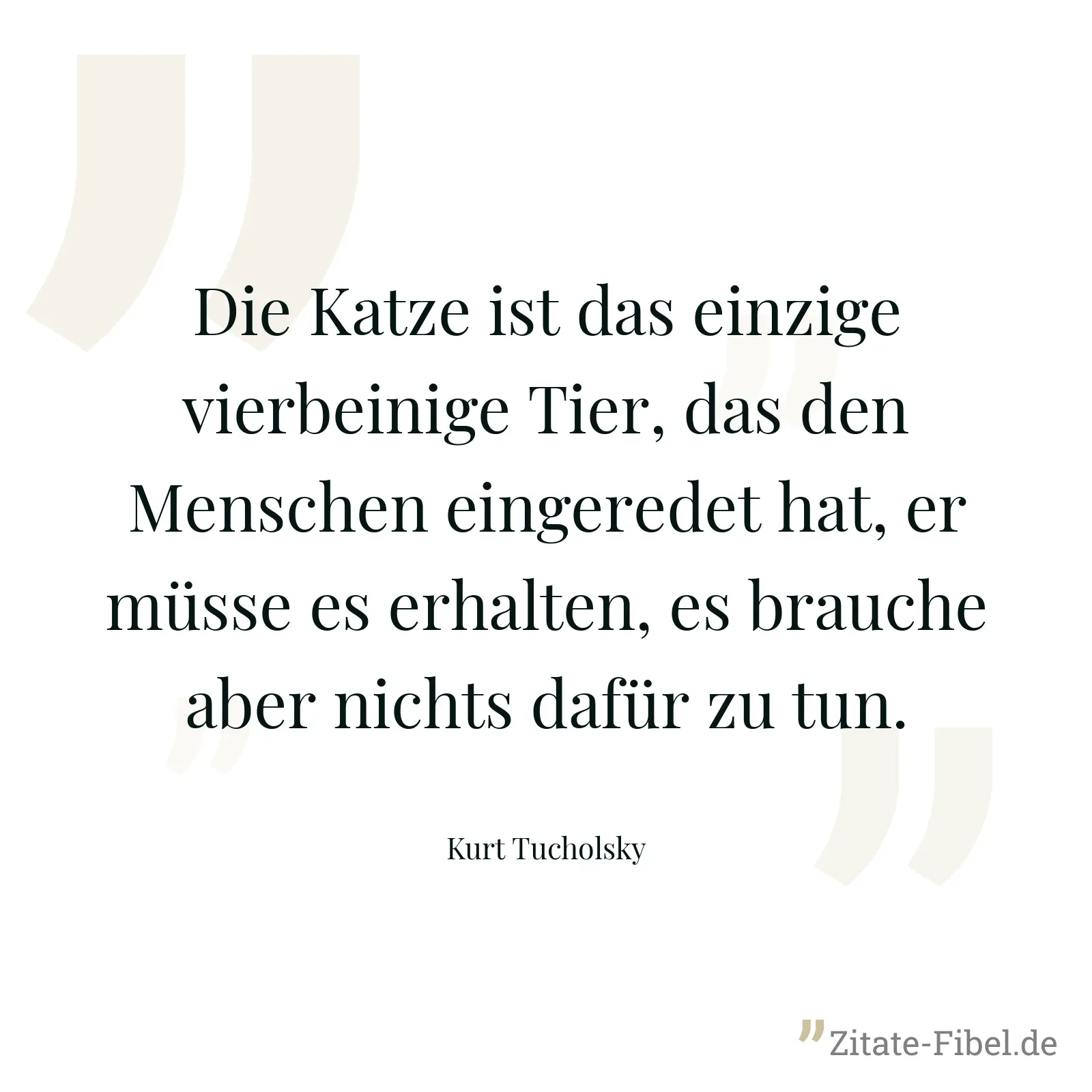Die Katze ist das einzige vierbeinige Tier, das den Menschen eingeredet hat, er müsse es erhalten, es brauche aber nichts dafür zu tun. - Kurt Tucholsky
