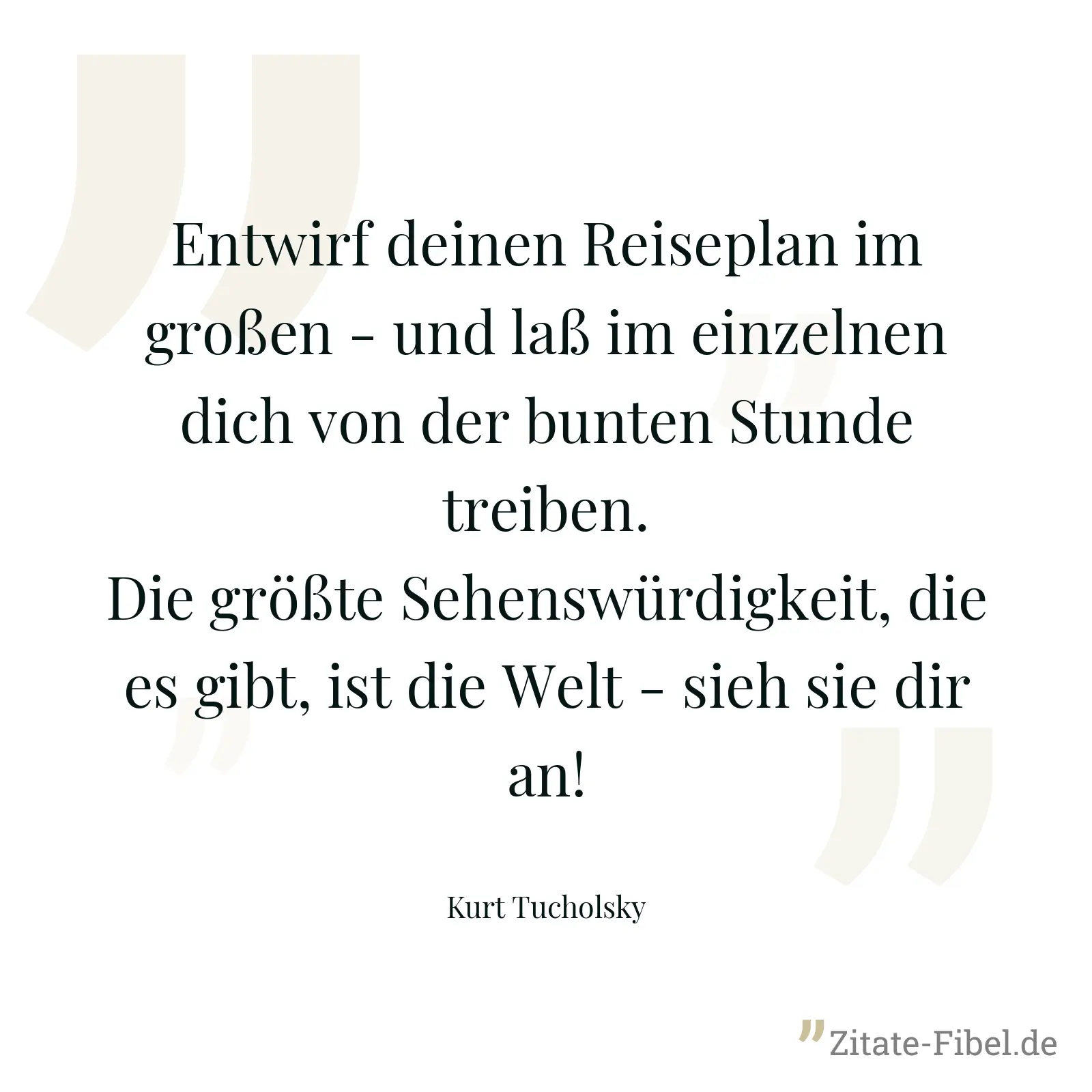 Entwirf deinen Reiseplan im großen - und laß im einzelnen dich von der bunten Stunde treiben. Die größte Sehenswürdigkeit, die es gibt, ist die Welt - sieh sie dir an! - Kurt Tucholsky