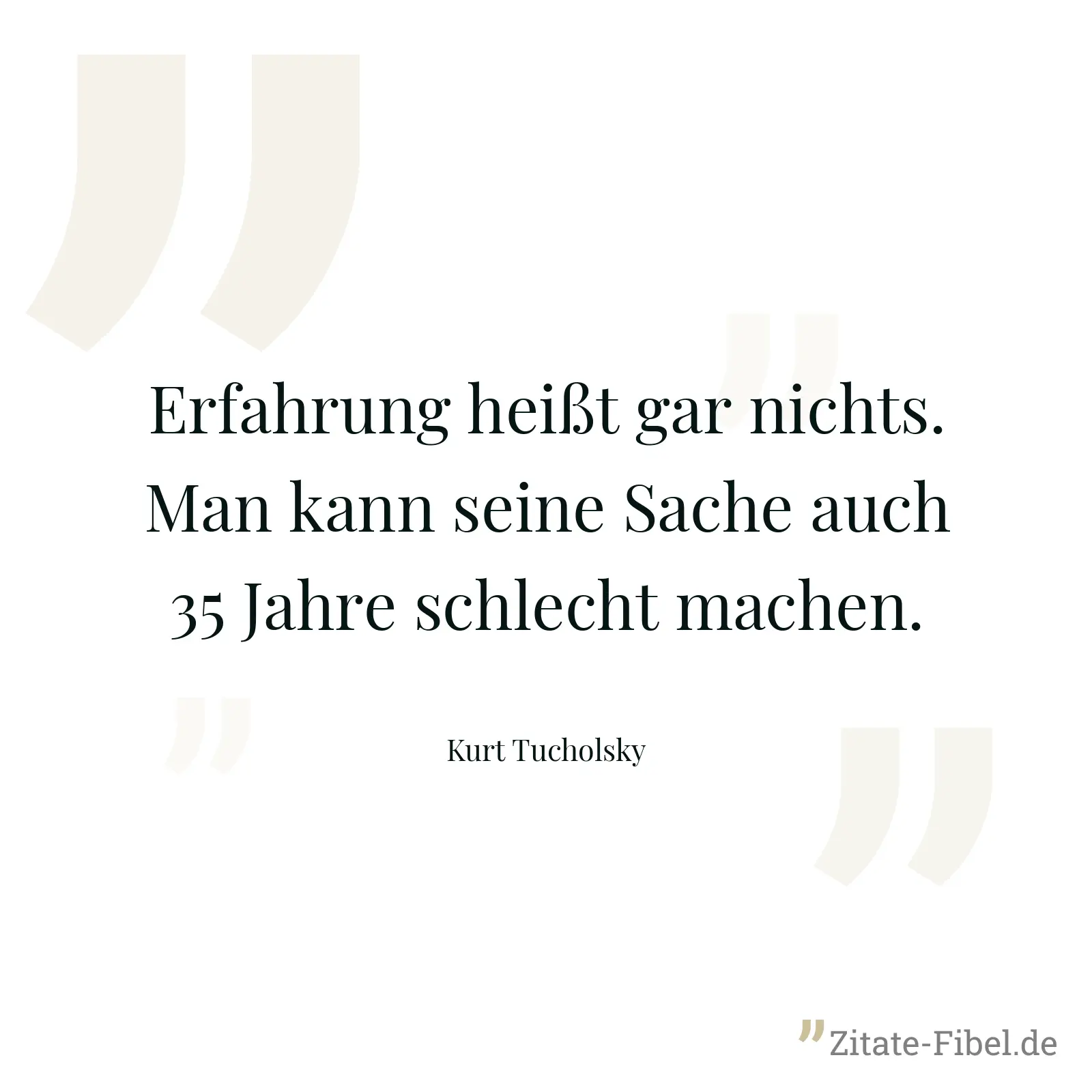 Erfahrung heißt gar nichts. Man kann seine Sache auch 35 Jahre schlecht machen. - Kurt Tucholsky
