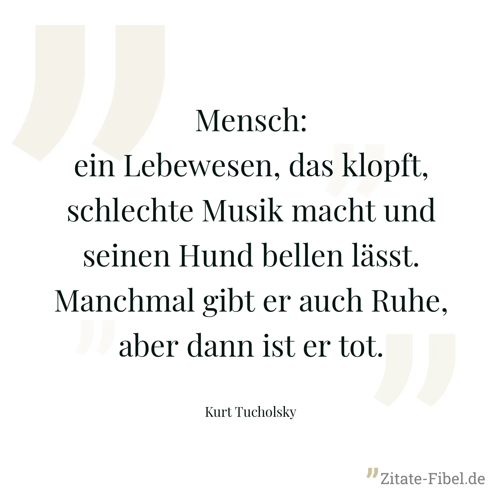 Mensch: ein Lebewesen, das klopft, schlechte Musik macht und seinen Hund bellen lässt. Manchmal gibt er auch Ruhe, aber dann ist er tot. - Kurt Tucholsky