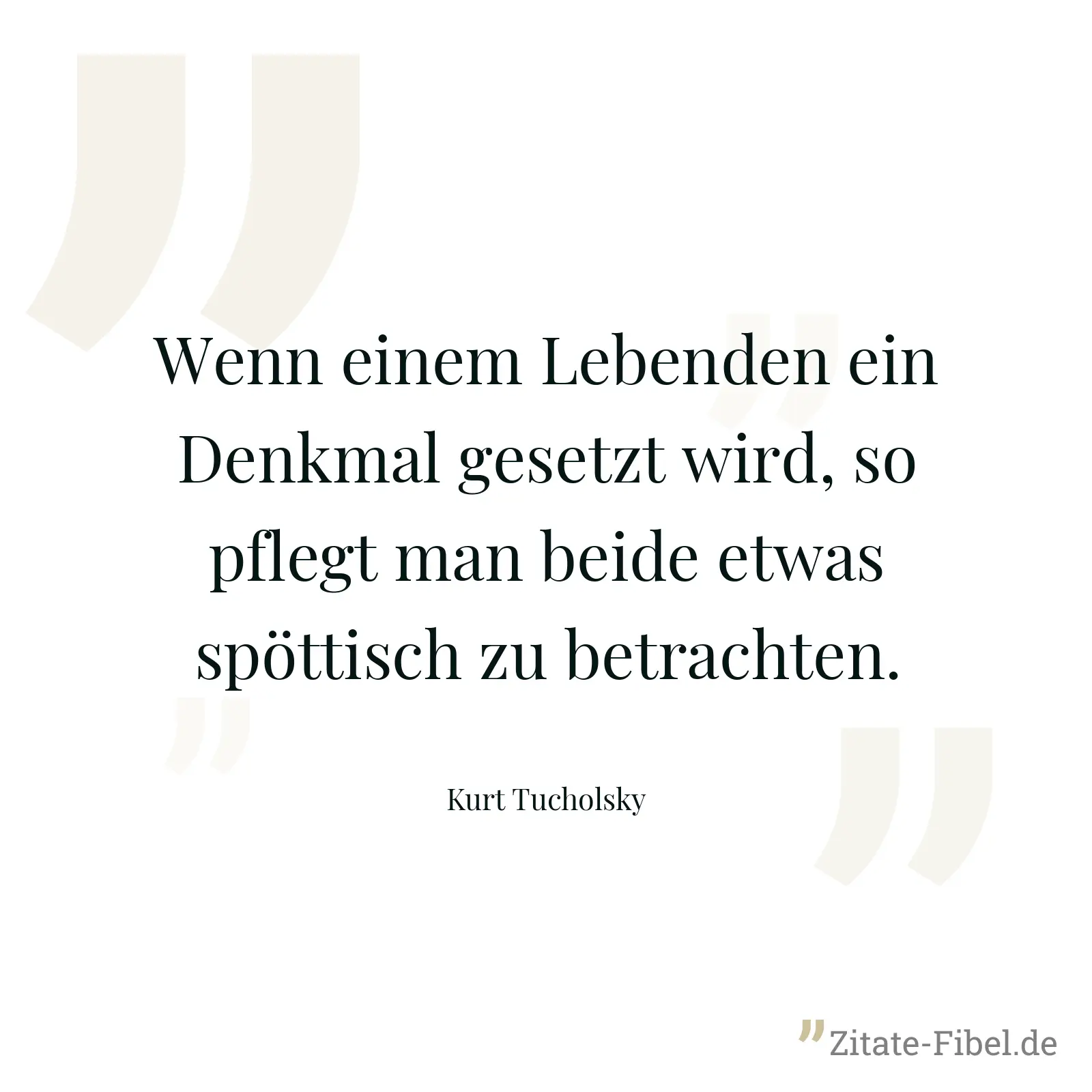 Wenn einem Lebenden ein Denkmal gesetzt wird, so pflegt man beide etwas spöttisch zu betrachten. - Kurt Tucholsky