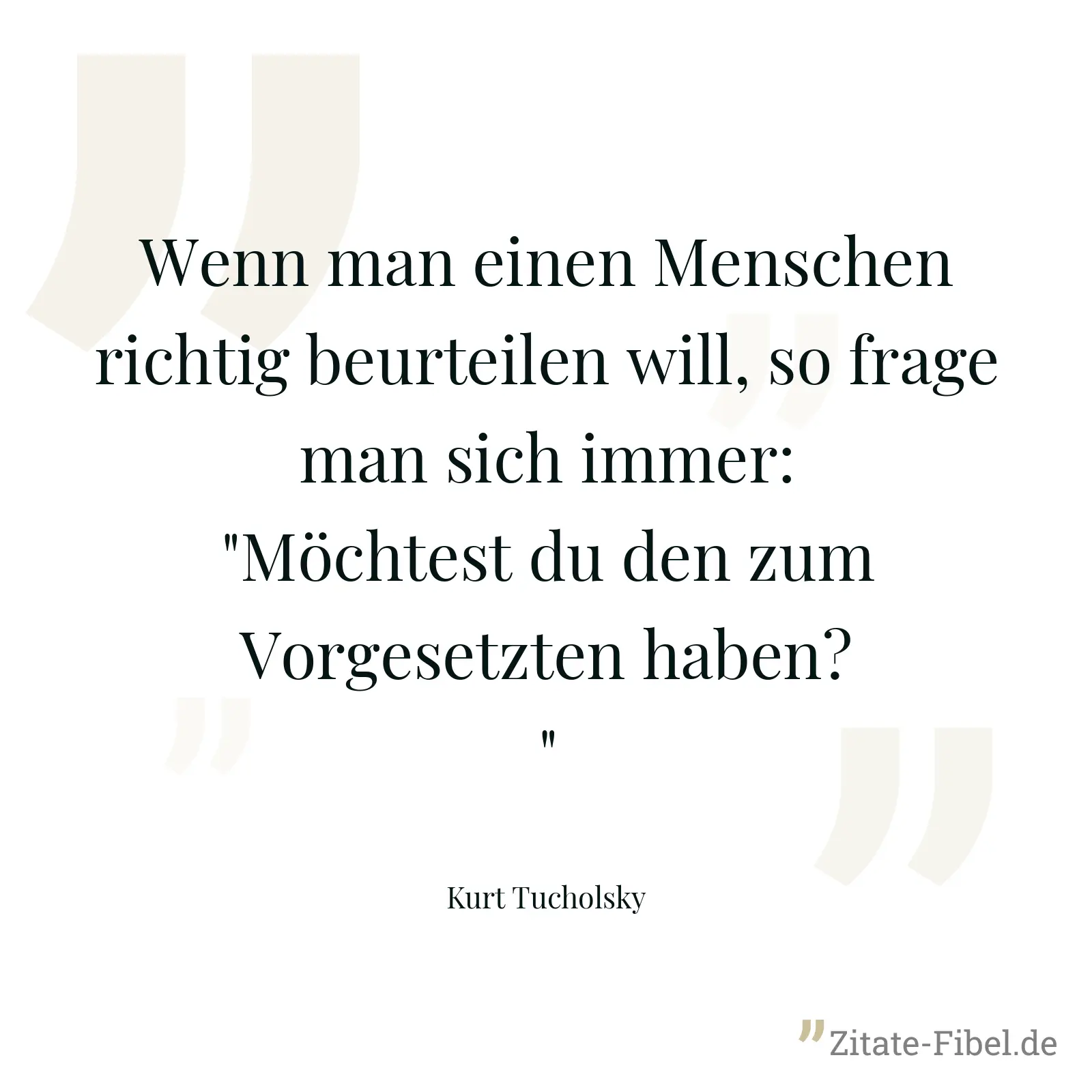 Wenn man einen Menschen richtig beurteilen will, so frage man sich immer: "Möchtest du den zum Vorgesetzten haben?" - Kurt Tucholsky