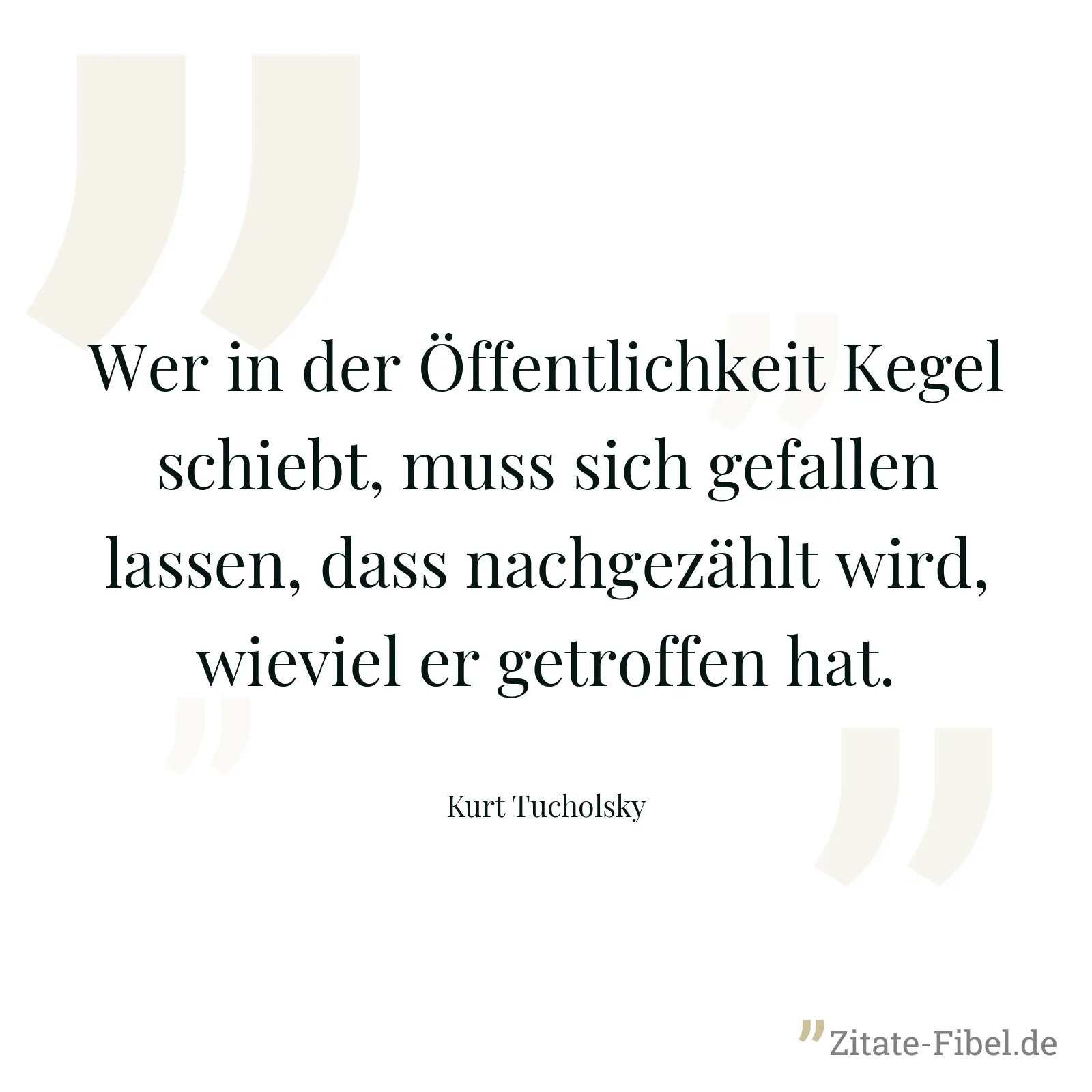 Wer in der Öffentlichkeit Kegel schiebt, muss sich gefallen lassen, dass nachgezählt wird, wieviel er getroffen hat. - Kurt Tucholsky