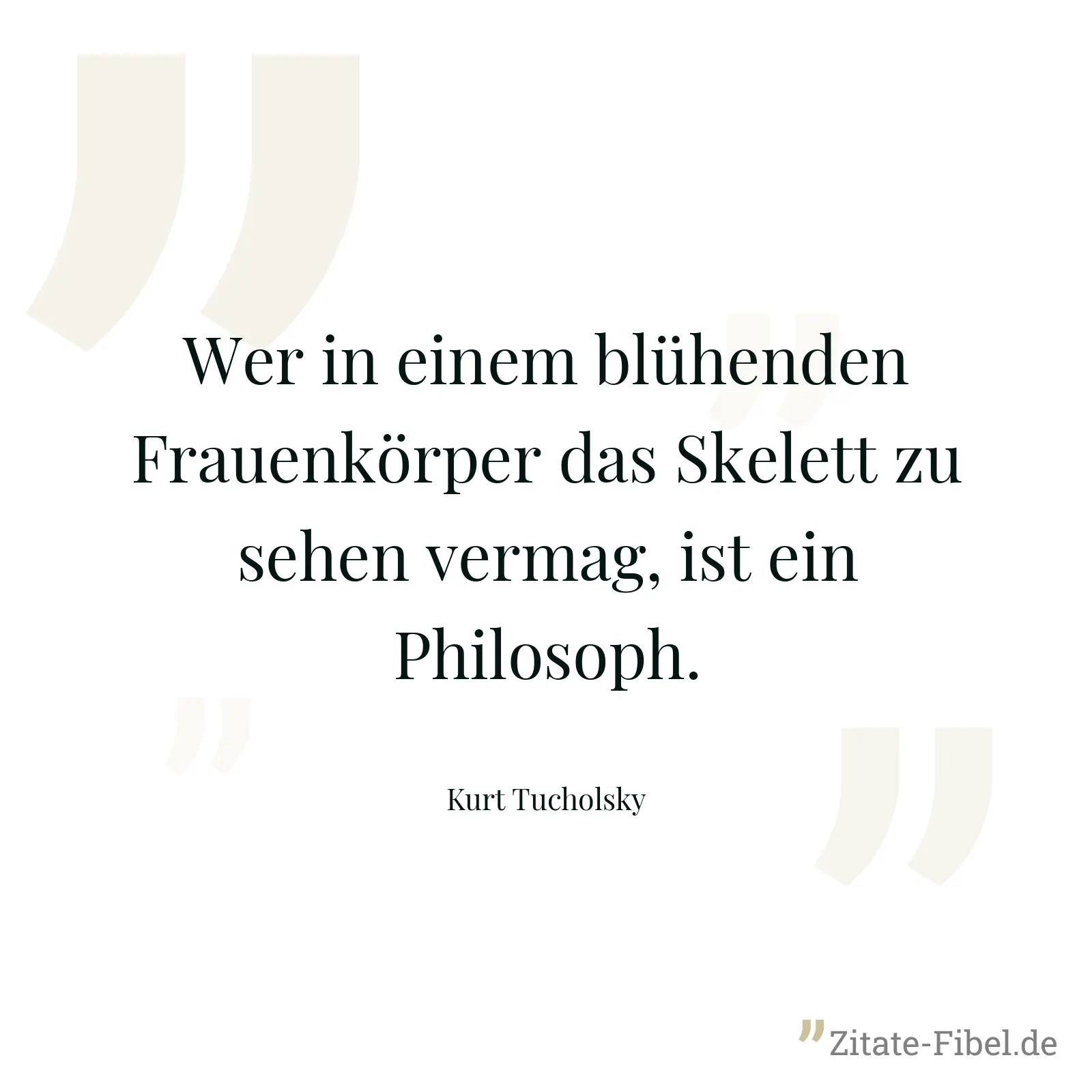 Wer in einem blühenden Frauenkörper das Skelett zu sehen vermag, ist ein Philosoph. - Kurt Tucholsky