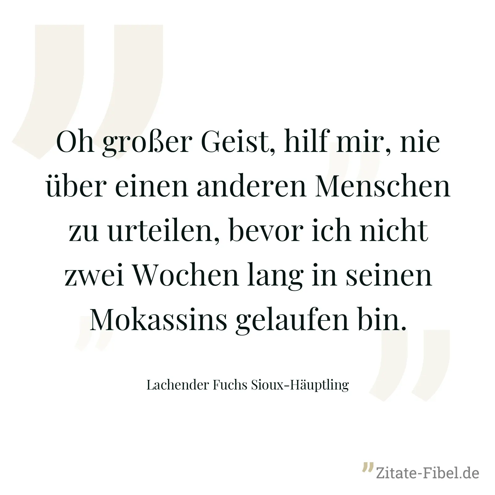 Oh großer Geist, hilf mir, nie über einen anderen Menschen zu urteilen, bevor ich nicht zwei Wochen lang in seinen Mokassins gelaufen bin. - Lachender Fuchs Sioux-Häuptling