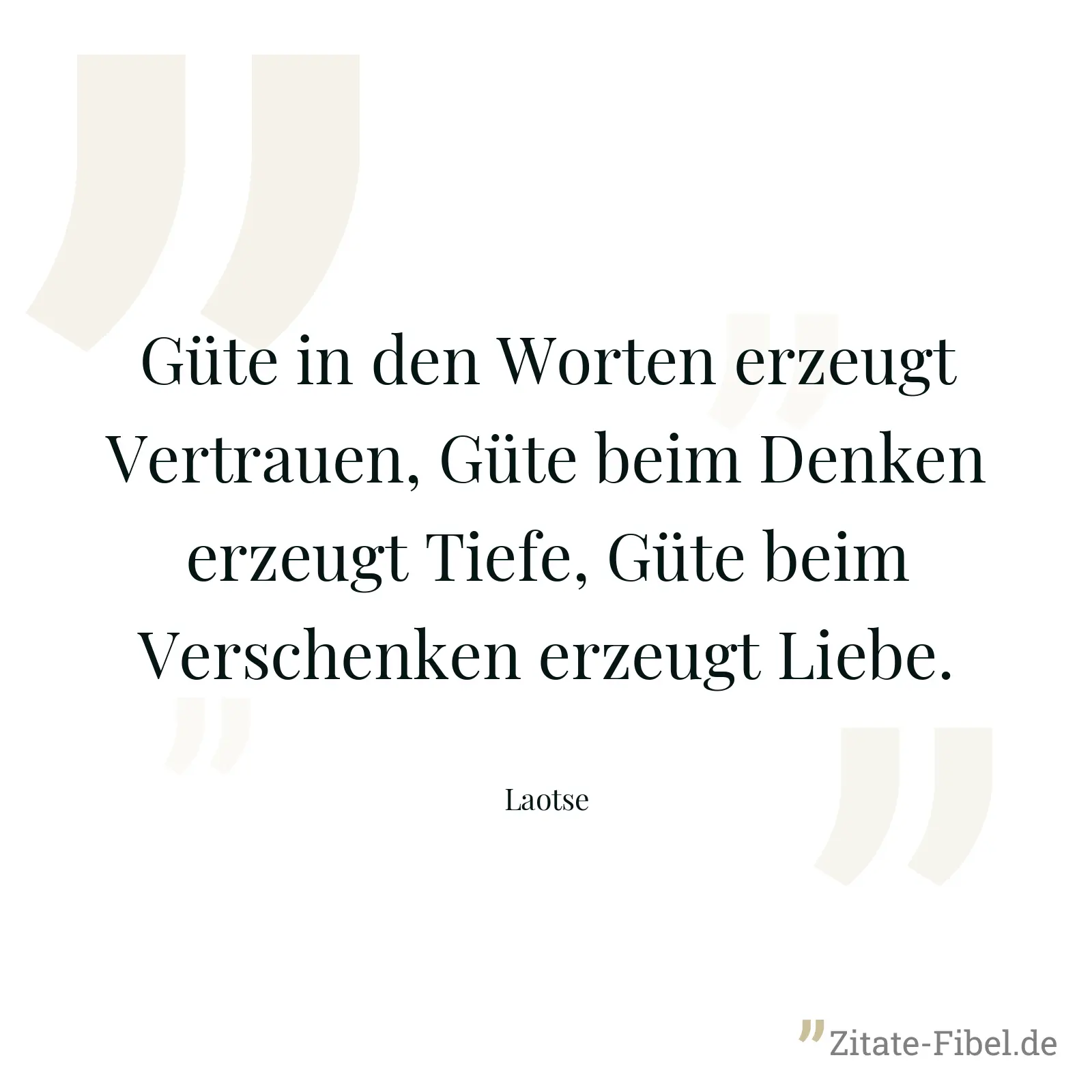 Güte in den Worten erzeugt Vertrauen, Güte beim Denken erzeugt Tiefe, Güte beim Verschenken erzeugt Liebe. - Laotse