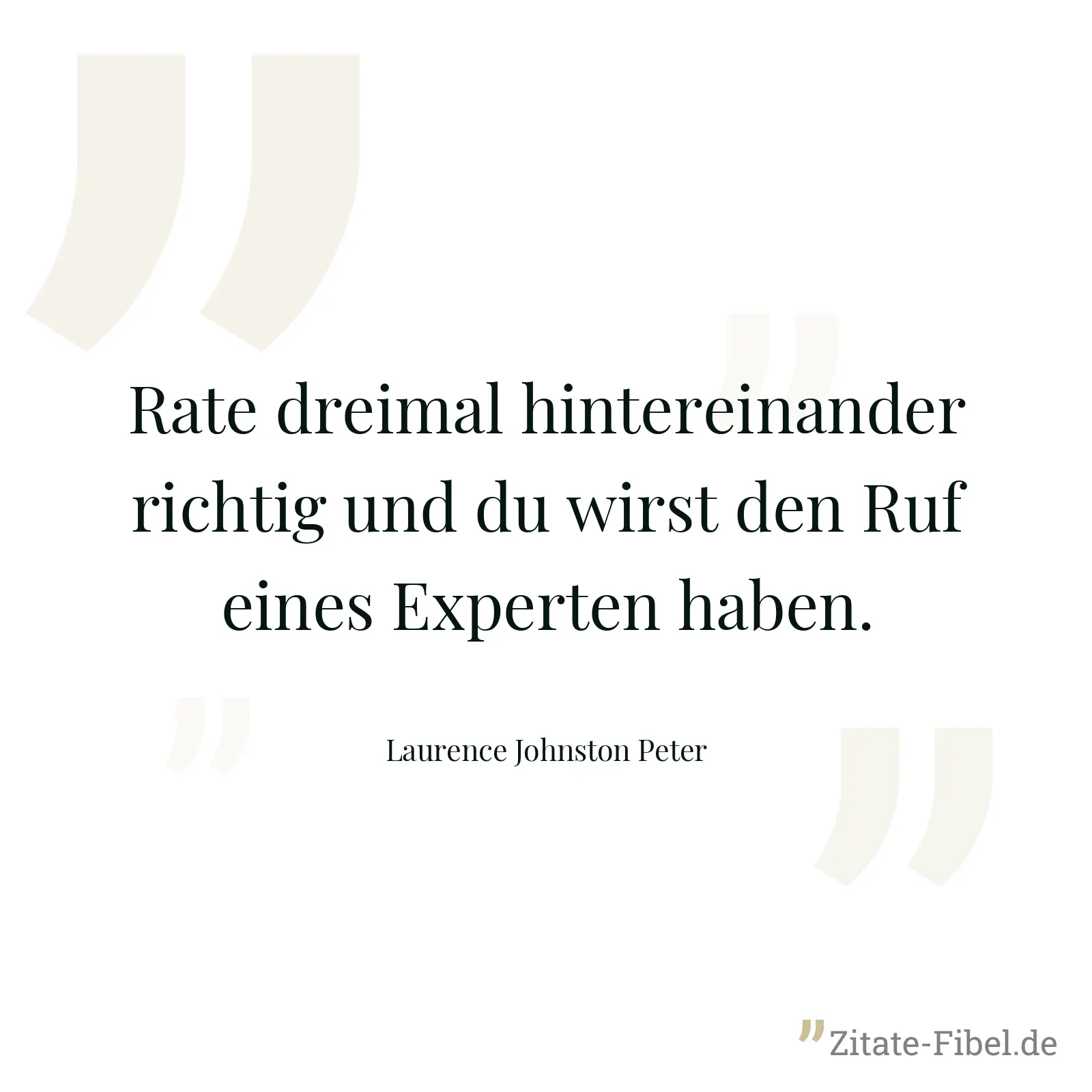 Rate dreimal hintereinander richtig und du wirst den Ruf eines Experten haben. - Laurence Johnston Peter