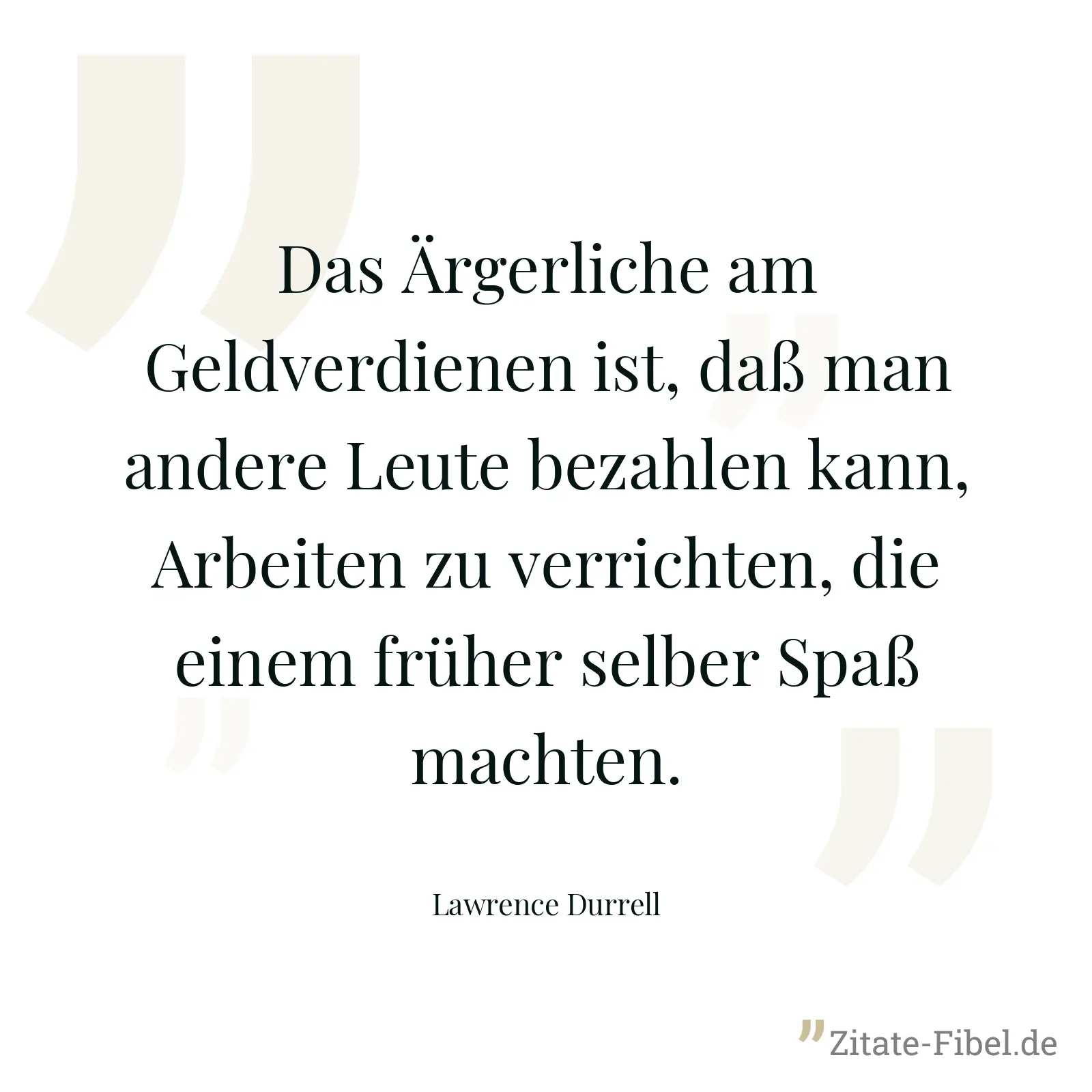 Das Ärgerliche am Geldverdienen ist, daß man andere Leute bezahlen kann, Arbeiten zu verrichten, die einem früher selber Spaß machten. - Lawrence Durrell