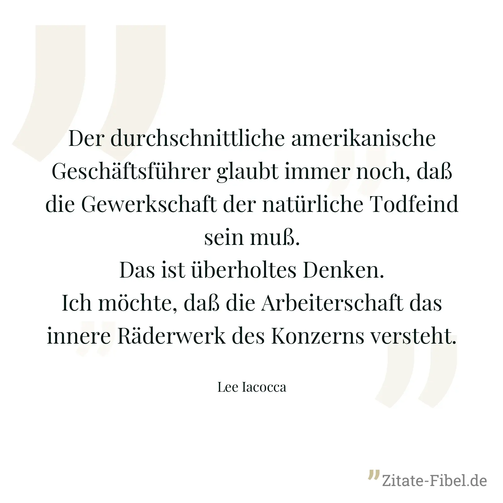 Der durchschnittliche amerikanische Geschäftsführer glaubt immer noch, daß die Gewerkschaft der natürliche Todfeind sein muß. Das ist überholtes Denken. Ich möchte, daß die Arbeiterschaft das innere Räderwerk des Konzerns versteht. - Lee Iacocca