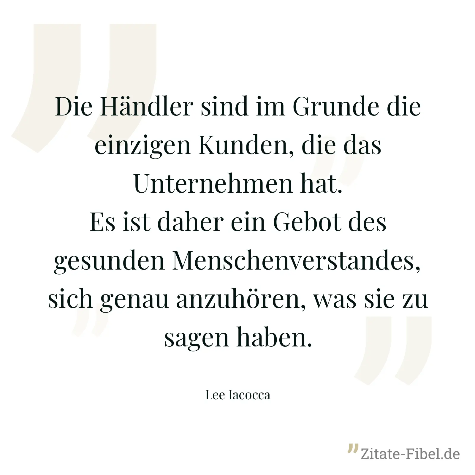 Die Händler sind im Grunde die einzigen Kunden, die das Unternehmen hat. Es ist daher ein Gebot des gesunden Menschenverstandes, sich genau anzuhören, was sie zu sagen haben. - Lee Iacocca