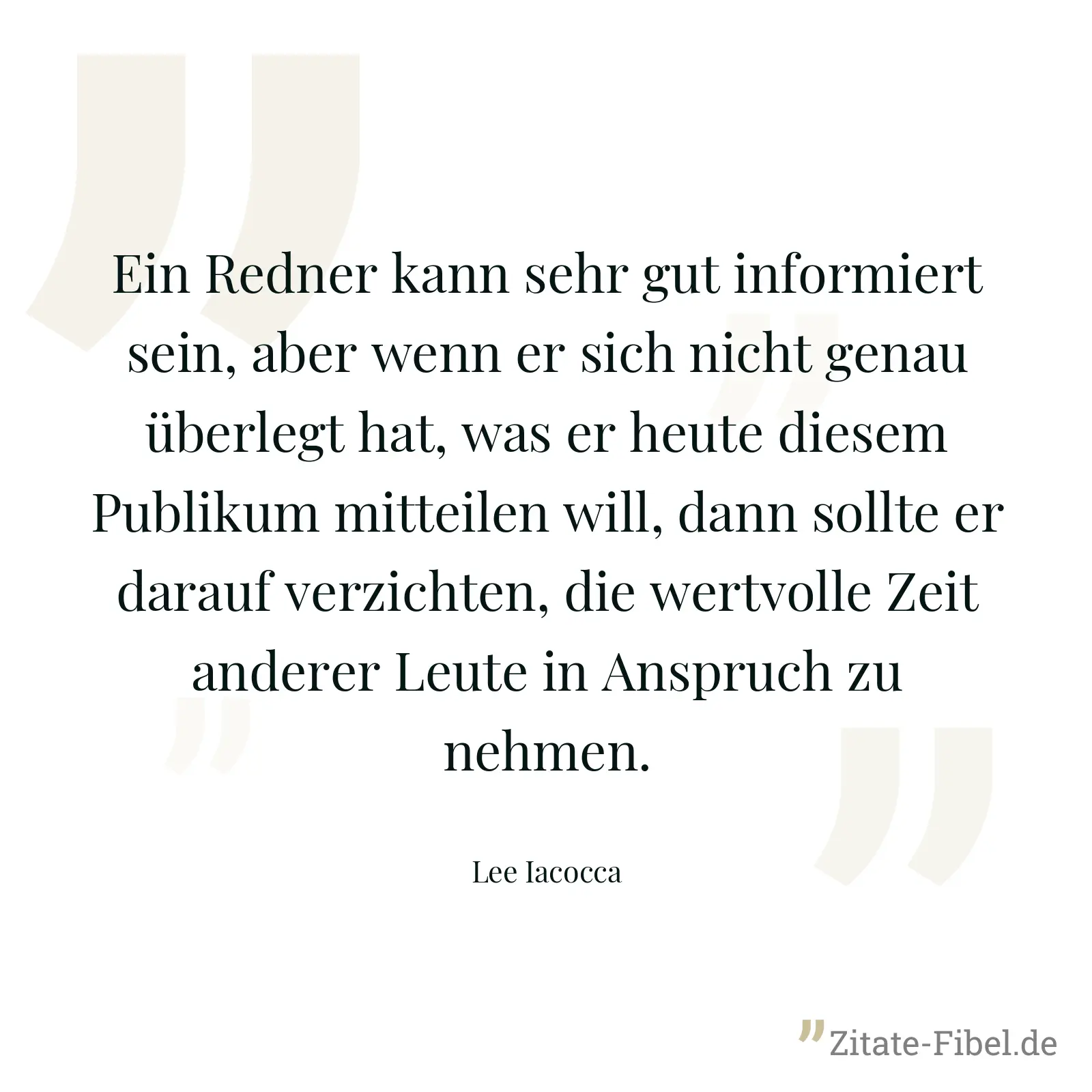 Ein Redner kann sehr gut informiert sein, aber wenn er sich nicht genau überlegt hat, was er heute diesem Publikum mitteilen will, dann sollte er darauf verzichten, die wertvolle Zeit anderer Leute in Anspruch zu nehmen. - Lee Iacocca