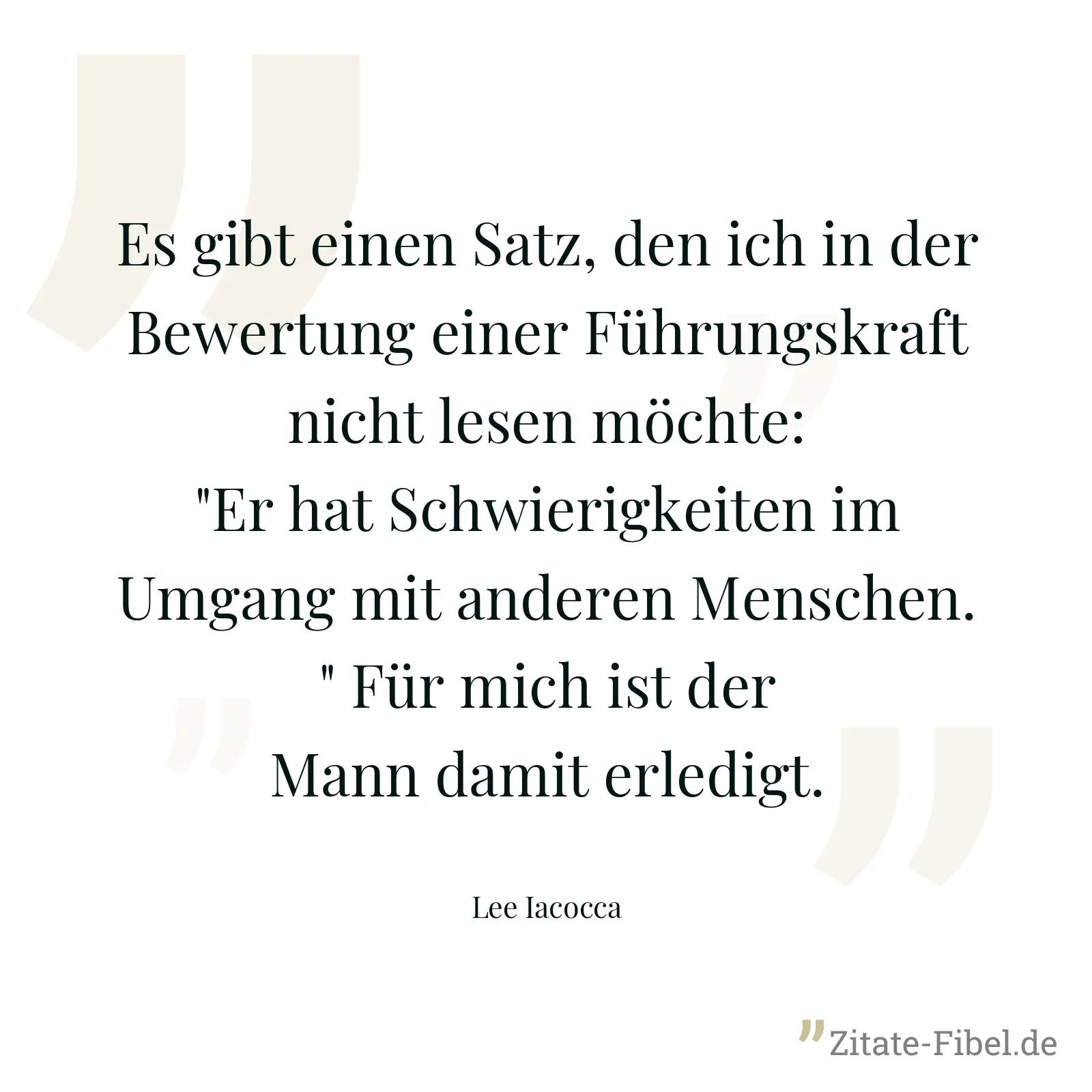 Es gibt einen Satz, den ich in der Bewertung einer Führungskraft nicht lesen möchte: "Er hat Schwierigkeiten im Umgang mit anderen Menschen." Für mich ist der Mann damit erledigt. - Lee Iacocca