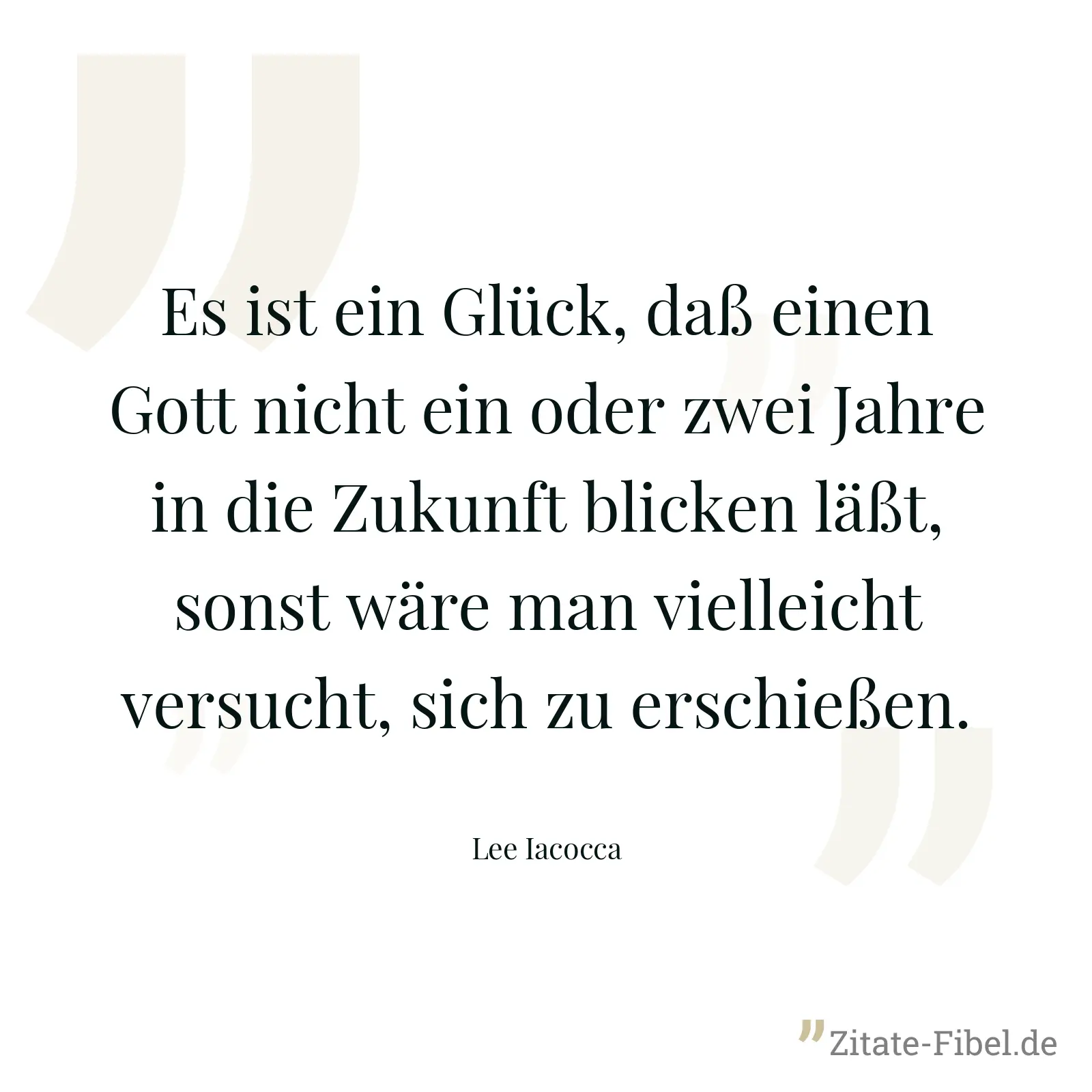 Es ist ein Glück, daß einen Gott nicht ein oder zwei Jahre in die Zukunft blicken läßt, sonst wäre man vielleicht versucht, sich zu erschießen. - Lee Iacocca