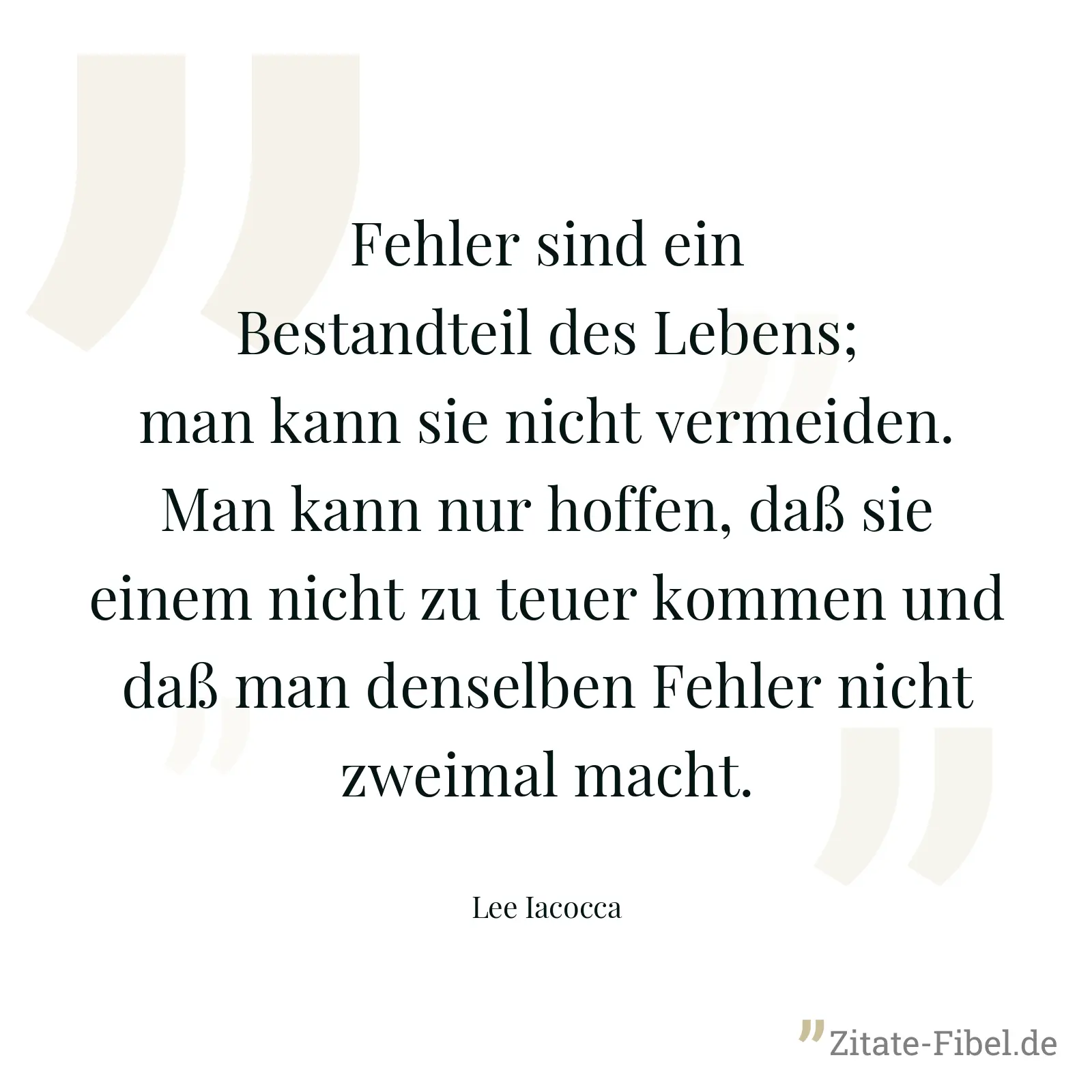 Fehler sind ein Bestandteil des Lebens; man kann sie nicht vermeiden. Man kann nur hoffen, daß sie einem nicht zu teuer kommen und daß man denselben Fehler nicht zweimal macht. - Lee Iacocca