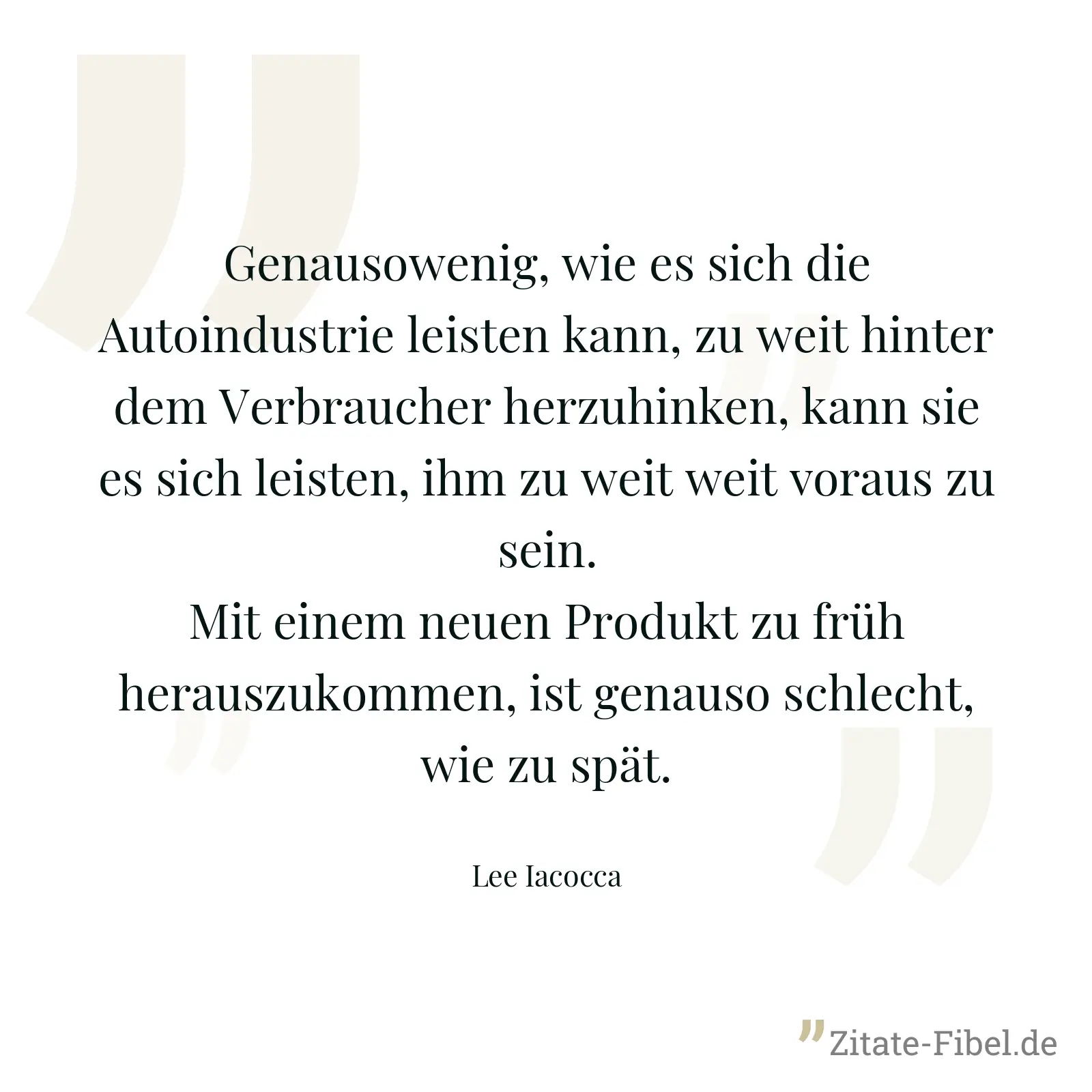 Genausowenig, wie es sich die Autoindustrie leisten kann, zu weit hinter dem Verbraucher herzuhinken, kann sie es sich leisten, ihm zu weit weit voraus zu sein. Mit einem neuen Produkt zu früh herauszukommen, ist genauso schlecht, wie zu spät. - Lee Iacocca