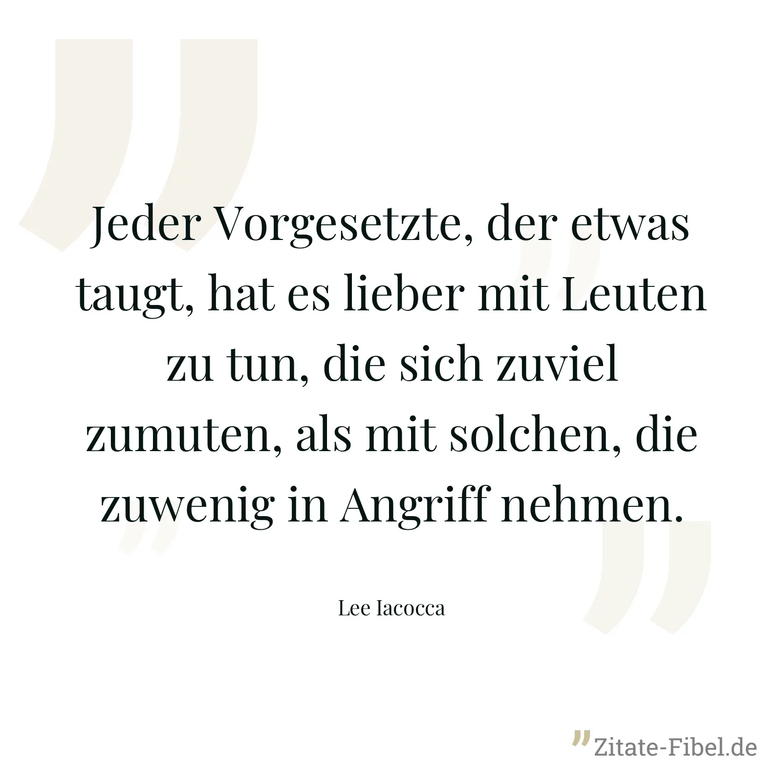 Jeder Vorgesetzte, der etwas taugt, hat es lieber mit Leuten zu tun, die sich zuviel zumuten, als mit solchen, die zuwenig in Angriff nehmen. - Lee Iacocca
