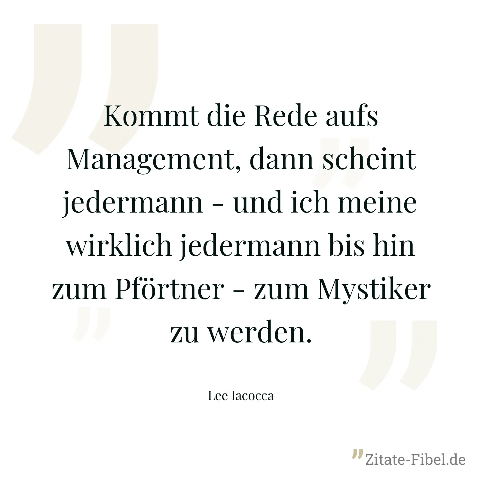 Kommt die Rede aufs Management, dann scheint jedermann - und ich meine wirklich jedermann bis hin zum Pförtner - zum Mystiker zu werden. - Lee Iacocca