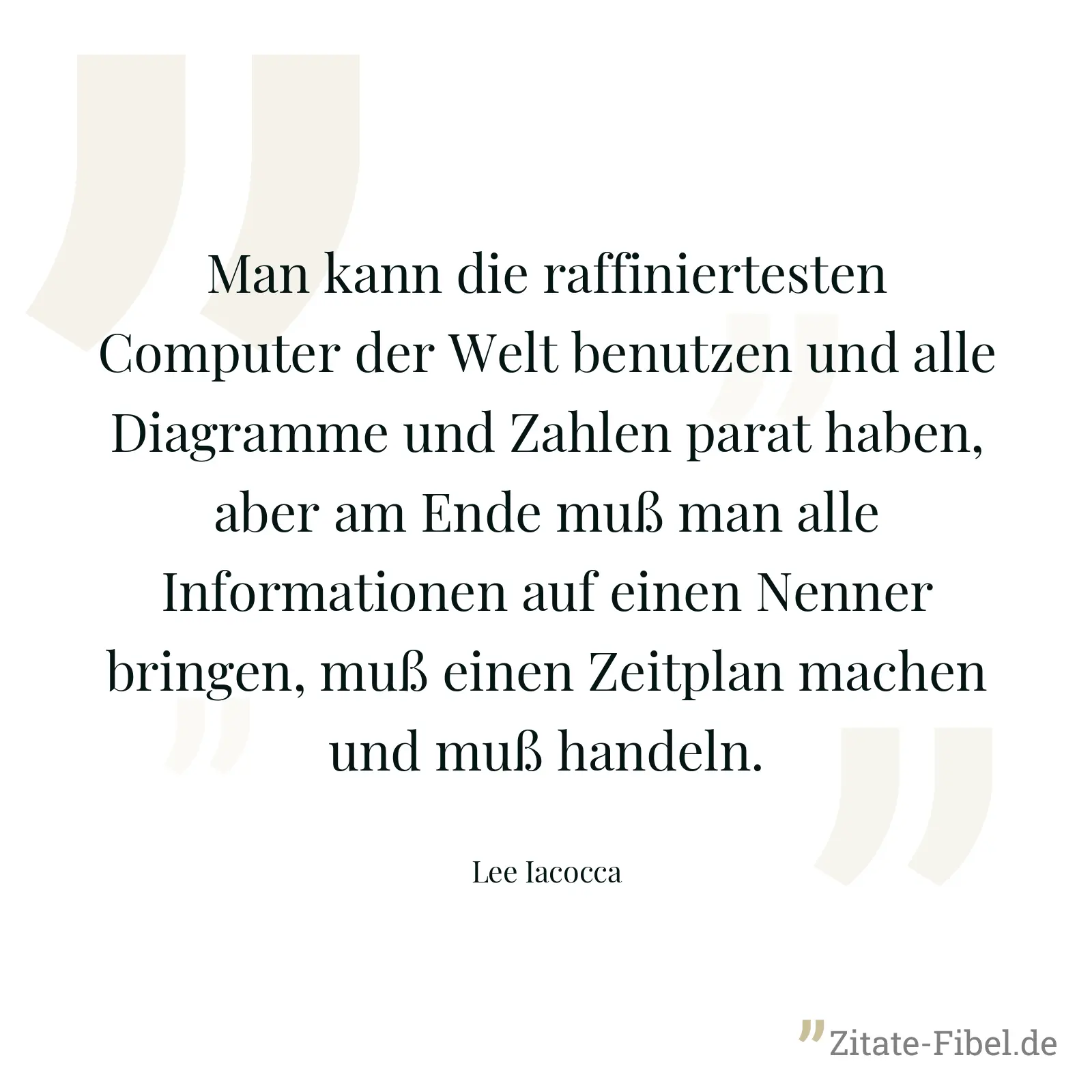 Man kann die raffiniertesten Computer der Welt benutzen und alle Diagramme und Zahlen parat haben, aber am Ende muß man alle Informationen auf einen Nenner bringen, muß einen Zeitplan machen und muß handeln. - Lee Iacocca