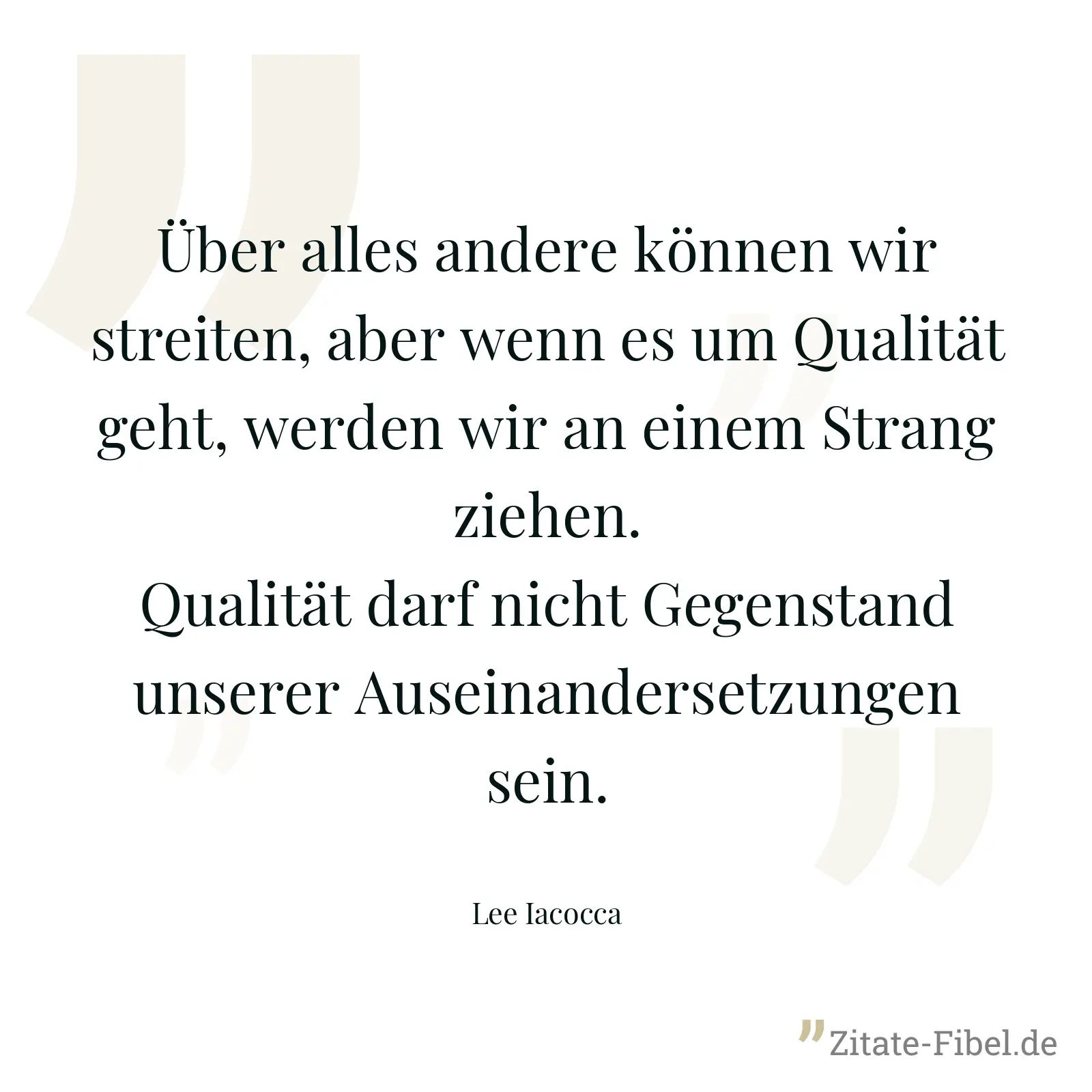 Über alles andere können wir streiten, aber wenn es um Qualität geht, werden wir an einem Strang ziehen. Qualität darf nicht Gegenstand unserer Auseinandersetzungen sein. - Lee Iacocca